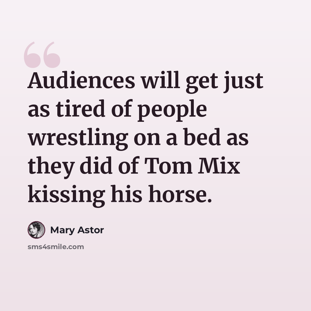 “Audiences will get just as tired of people wrestling on a bed as they did of Tom Mix kissing his horse.” quote by Mary Astor