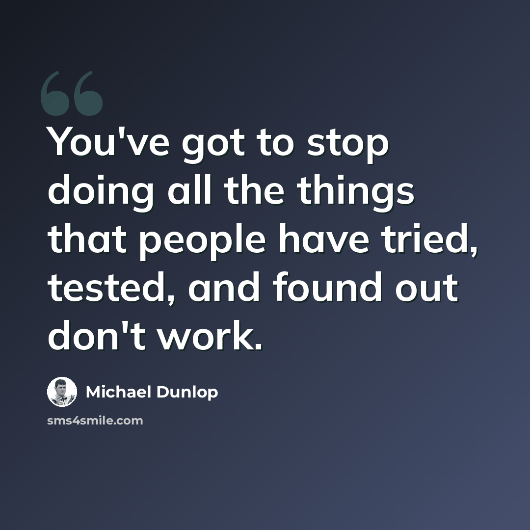 “You've got to stop doing all the things that people have tried, tested, and found out don't work.” quote by Michael Dunlop