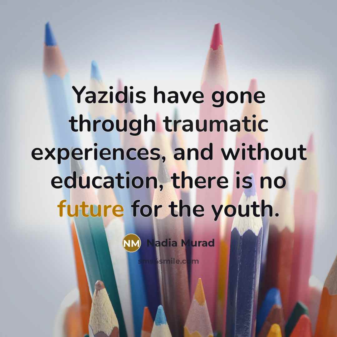 “Yazidis have gone through traumatic experiences, and without education, there is no future for the youth.” quote by Nadia Murad