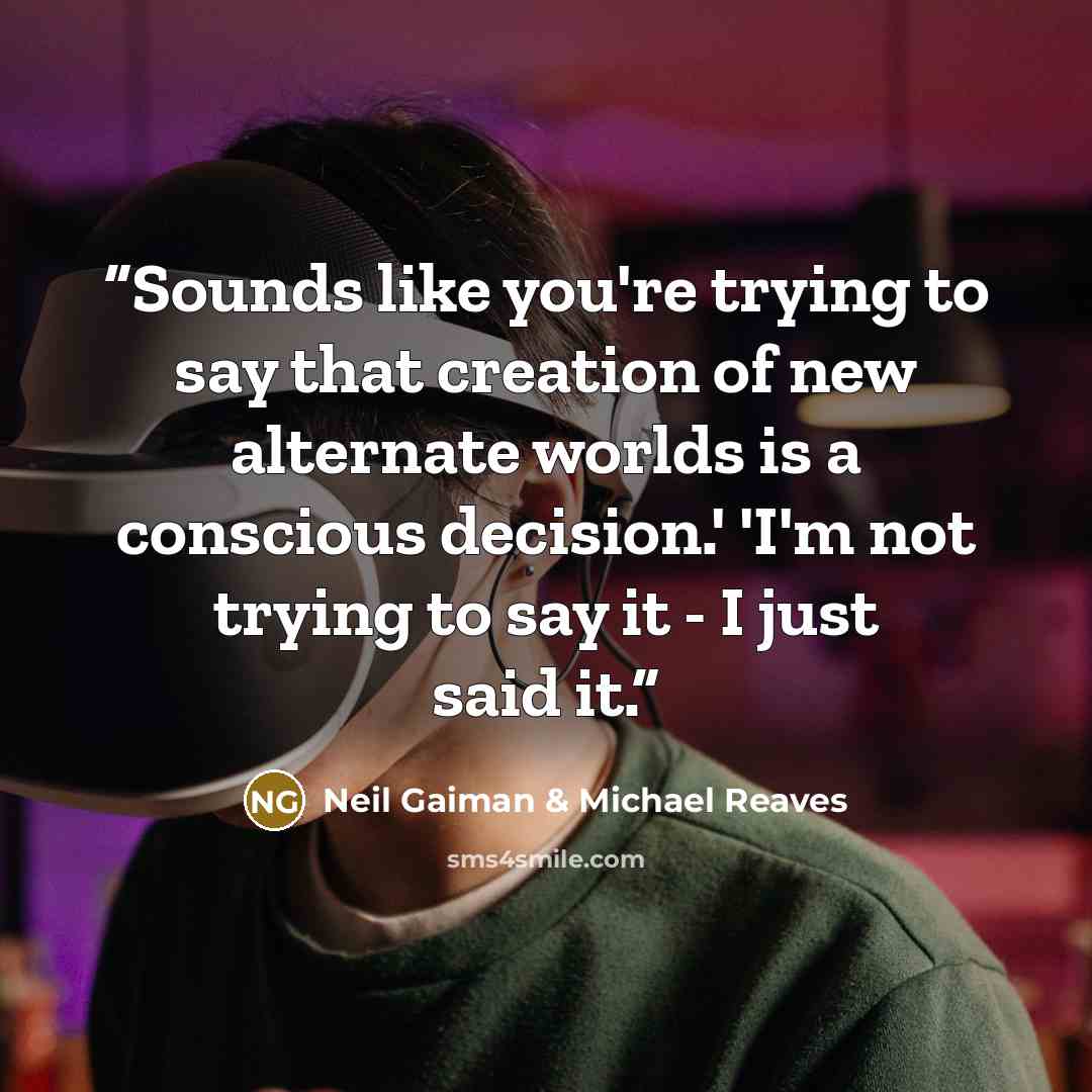 “Sounds like you're trying to say that creation of new alternate worlds is a conscious decision.' 'I'm not trying to say it - I just said it.” quote by Neil Gaiman & Michael Reaves