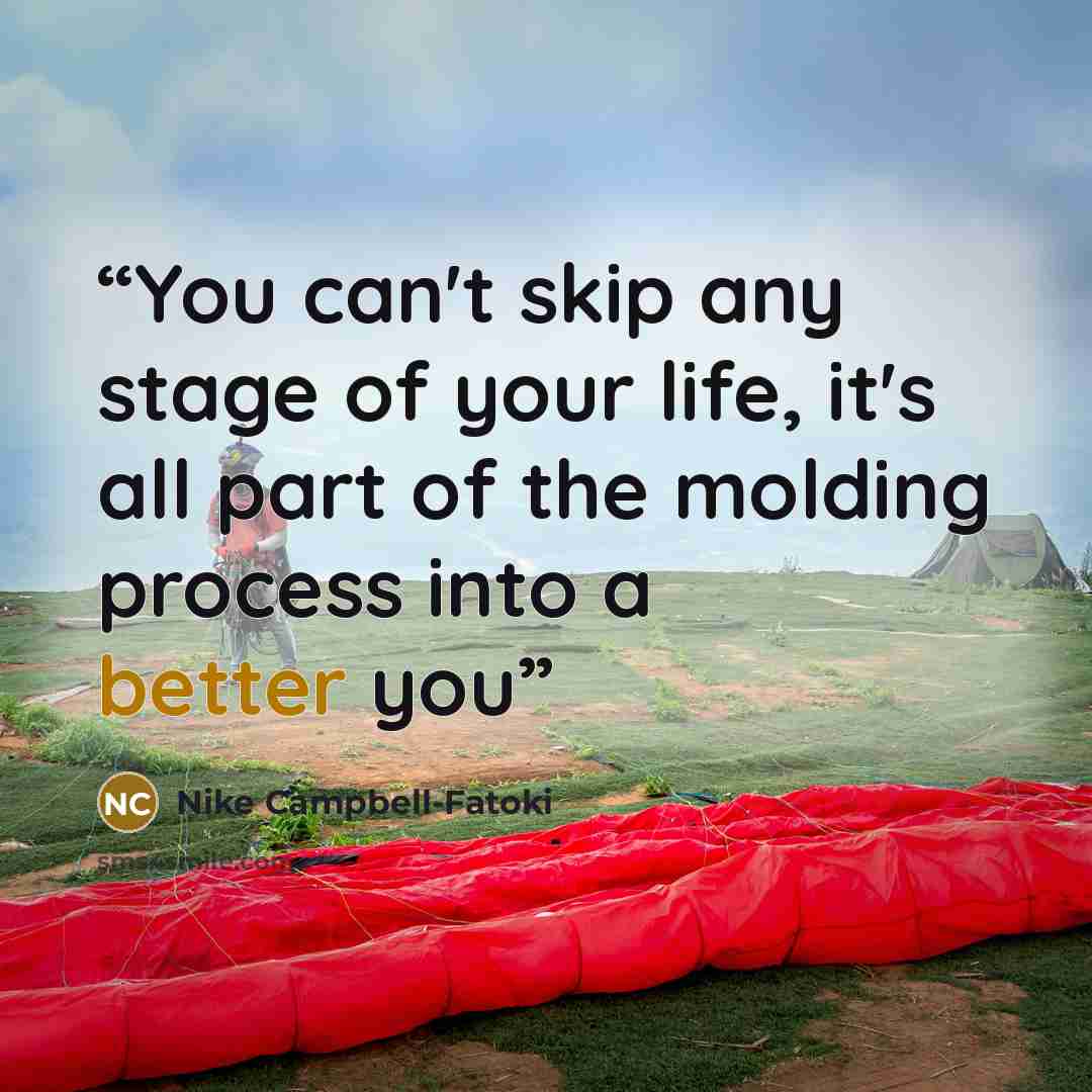“You can't skip any stage of your life, it's all part of the molding process into a better you” quote by Nike Campbell-Fatoki
