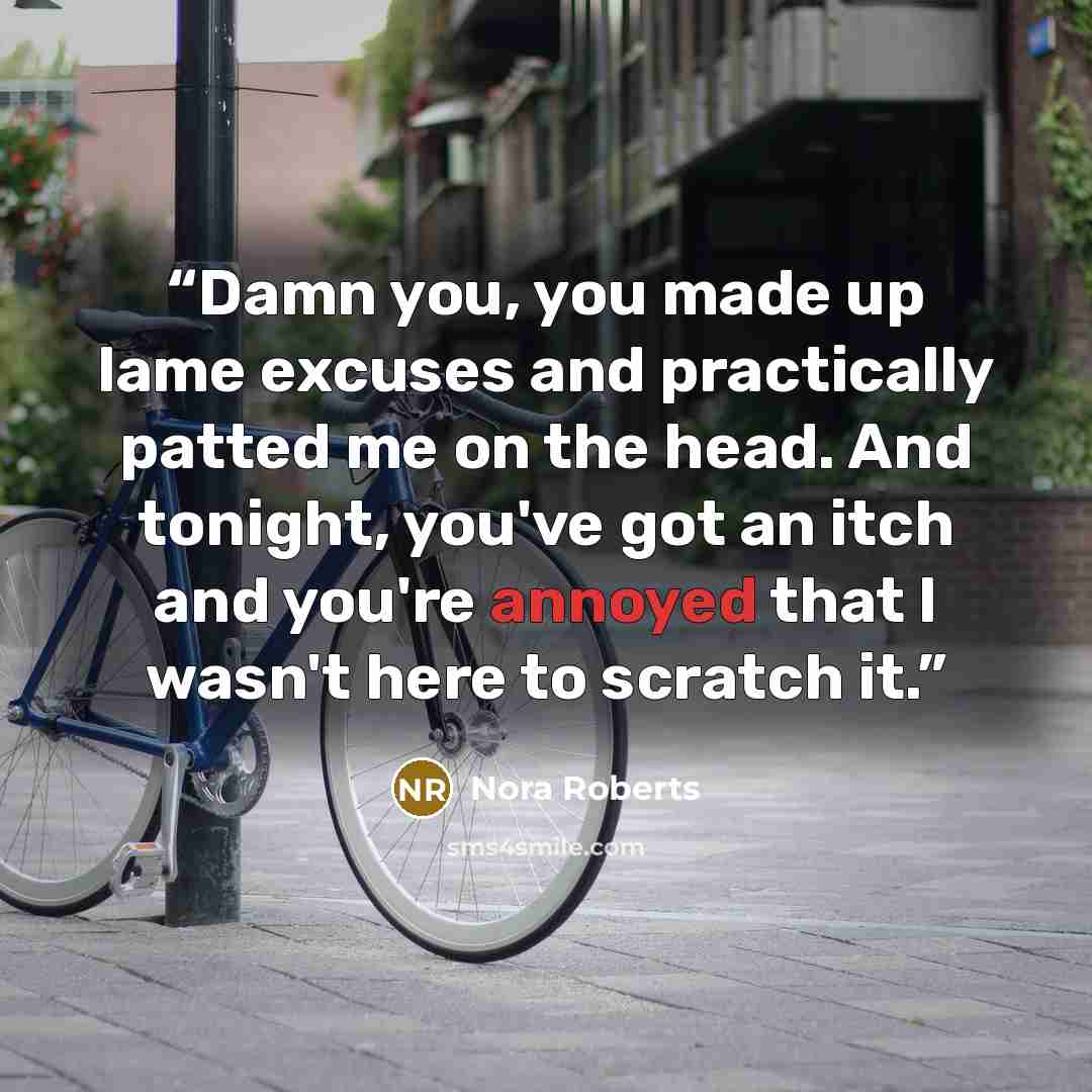 “Damn you, you made up lame excuses and practically patted me on the head. And tonight, you've got an itch and you're annoyed that I wasn't here to scratch it.” quote by Nora Roberts