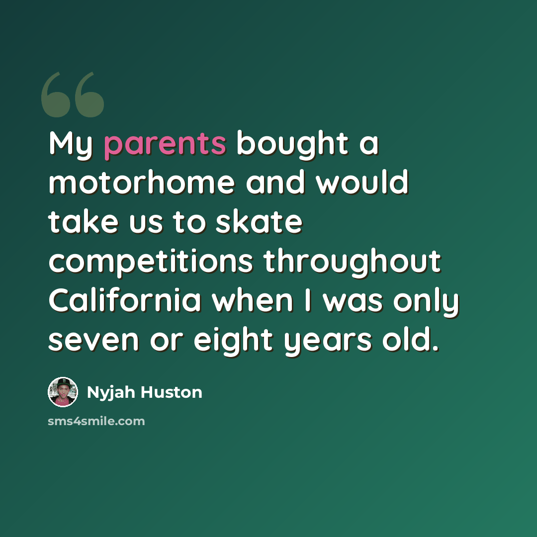 “My parents bought a motorhome and would take us to skate competitions throughout California when I was only seven or eight years old.” quote by Nyjah Huston