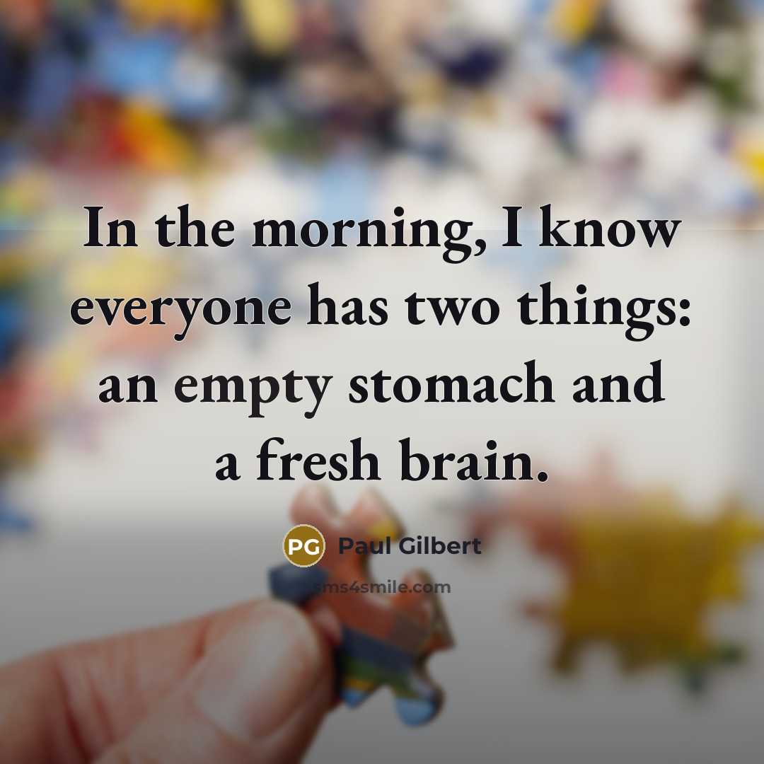 “In the morning, I know everyone has two things: an empty stomach and a fresh brain.” quote by Paul Gilbert