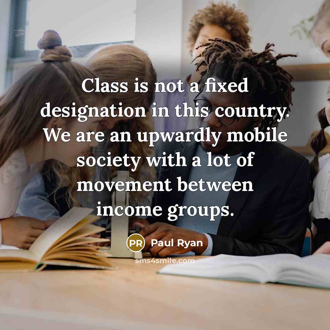 “Class is not a fixed designation in this country. We are an upwardly mobile society with a lot of movement between income groups.” quote by Paul Ryan