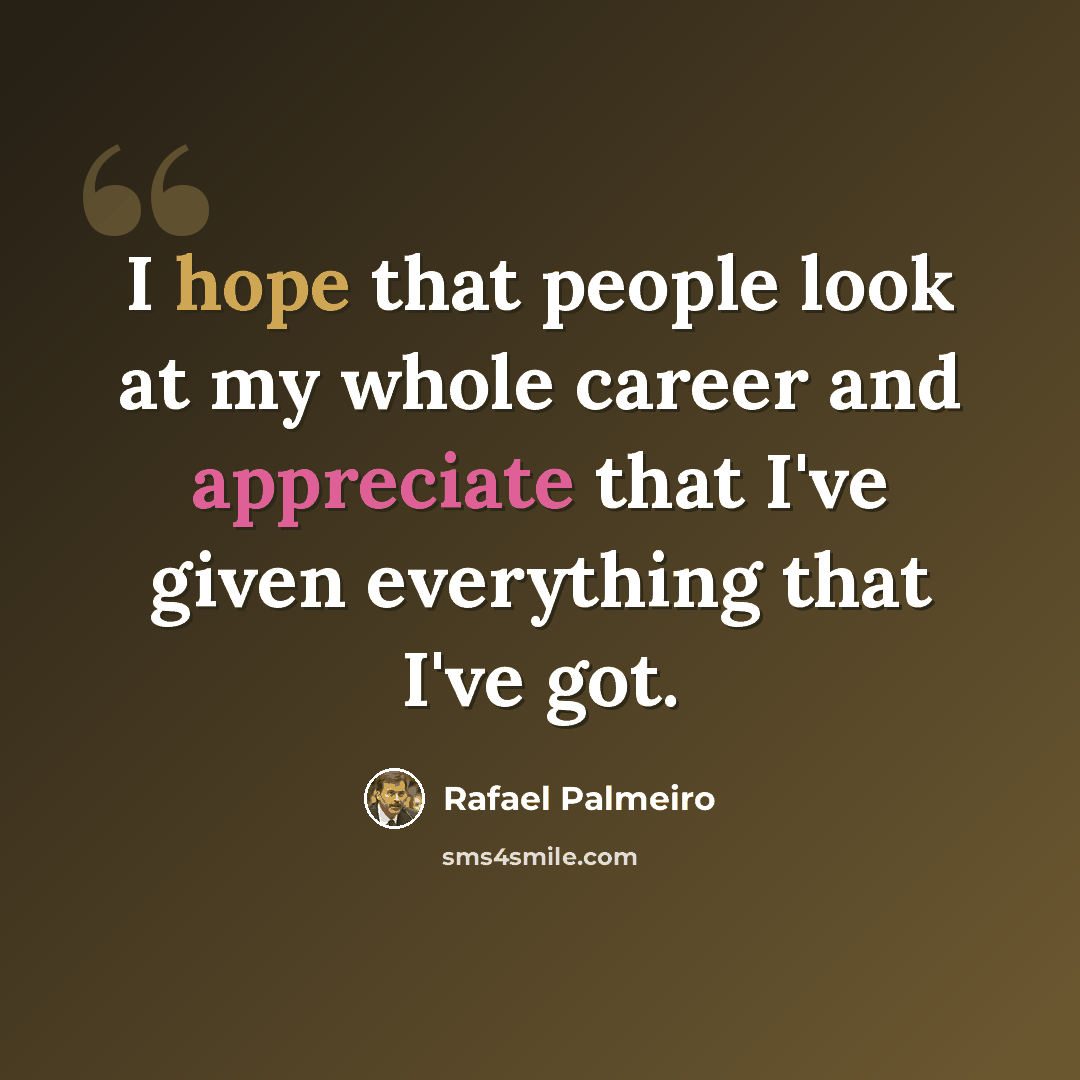 “I hope that people look at my whole career and appreciate that I've given everything that I've got.” quote by Rafael Palmeiro