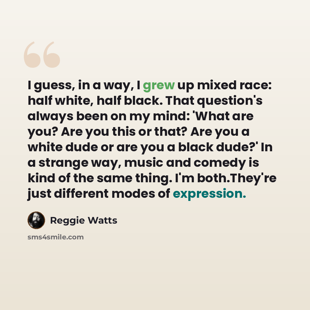 “I guess, in a way, I grew up mixed race: half white, half black. That question's always been on my mind: 'What are you? Are you this or that? Are you a white dude or are you a black dude?' In a strange way, music and comedy is kind of the same thing. I'm both.They're just different modes of…” quote by Reggie Watts