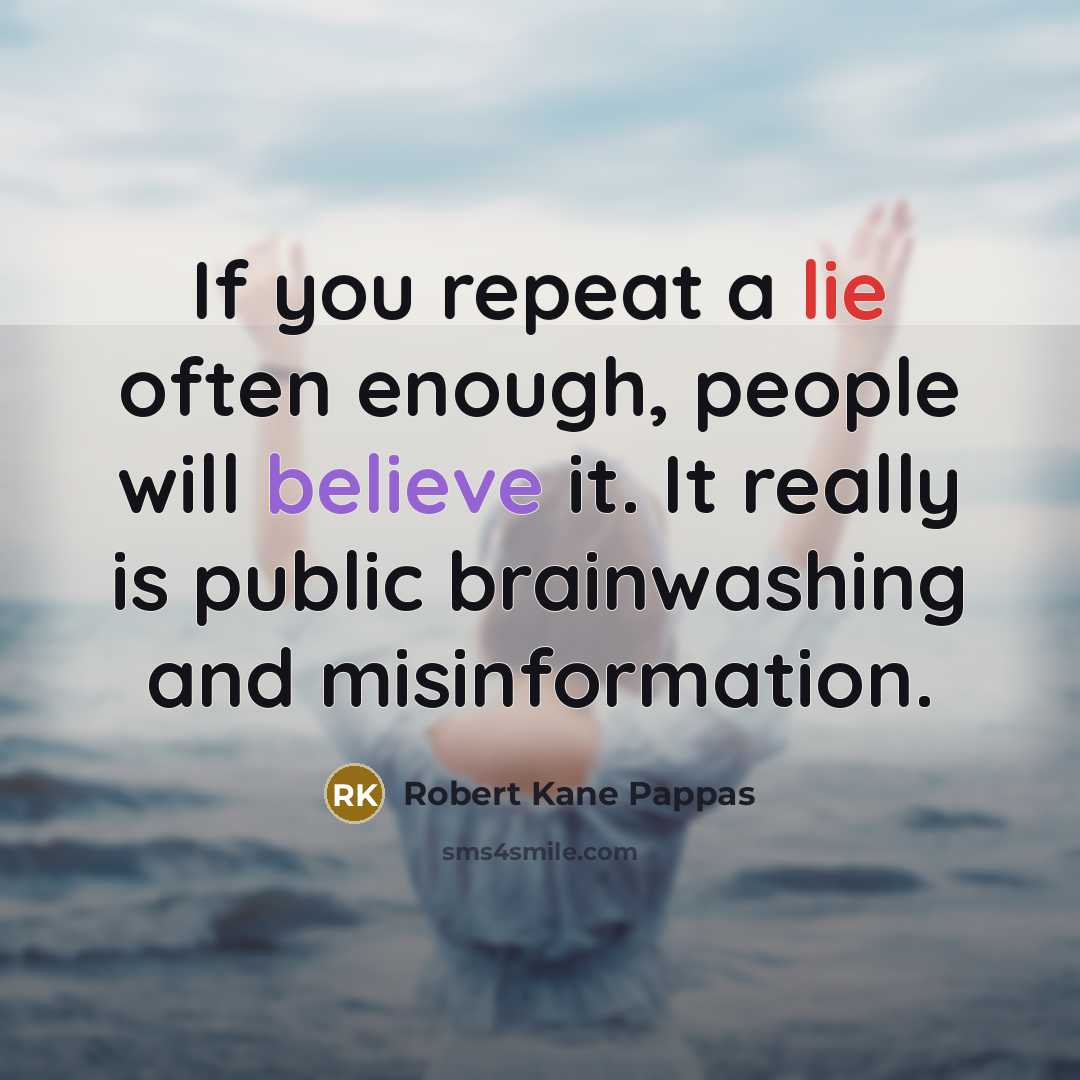 “If you repeat a lie often enough, people will believe it. It really is public brainwashing and misinformation.” quote by Robert Kane Pappas