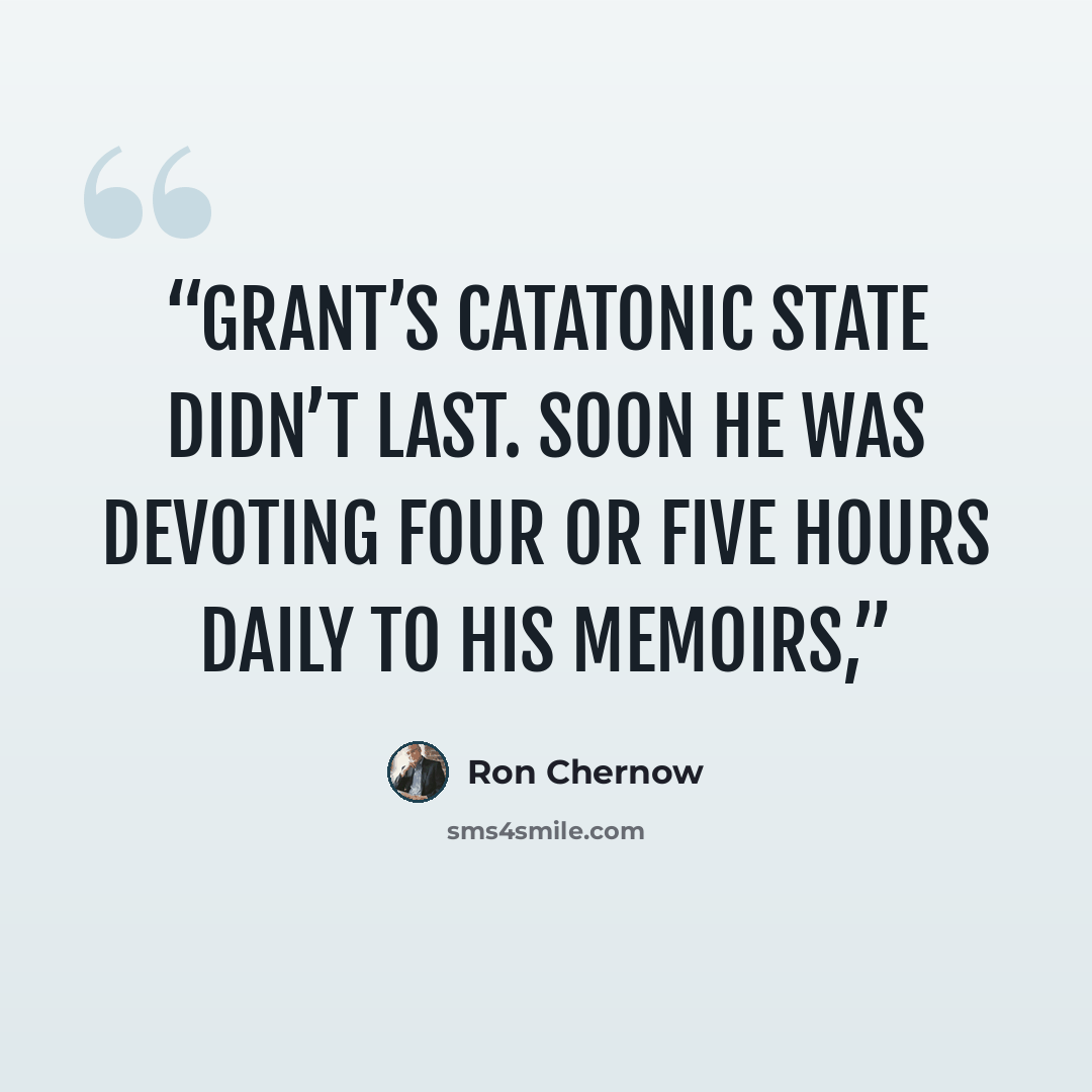 “Grant’s catatonic state didn’t last. Soon he was devoting four or five hours daily to his memoirs,” quote by Ron Chernow