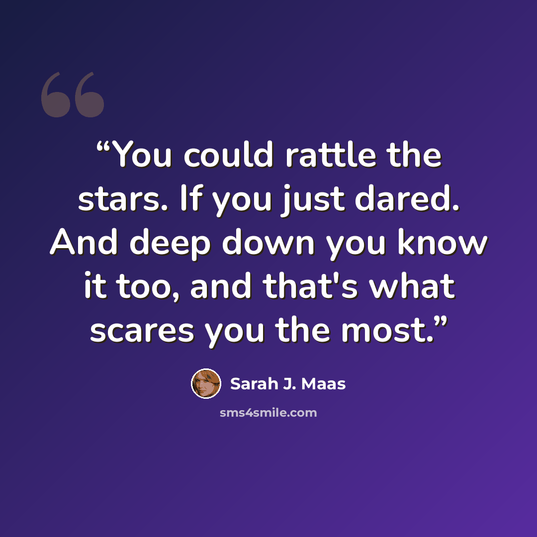 “You could rattle the stars. If you just dared. And deep down you know it too, and that's what scares you the most.” quote by Sarah J. Maas