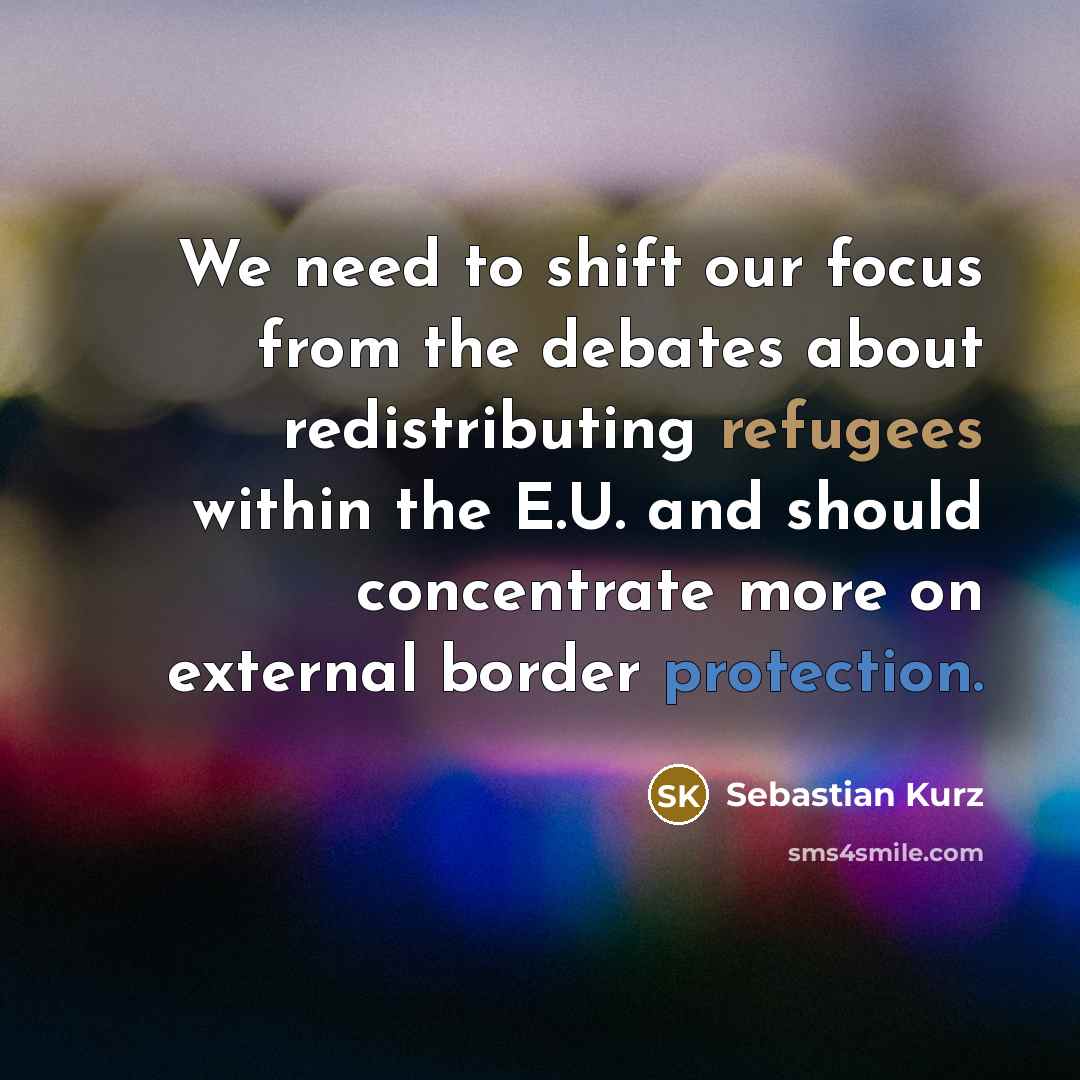 “We need to shift our focus from the debates about redistributing refugees within the E.U. and should concentrate more on external border protection.” quote by Sebastian Kurz
