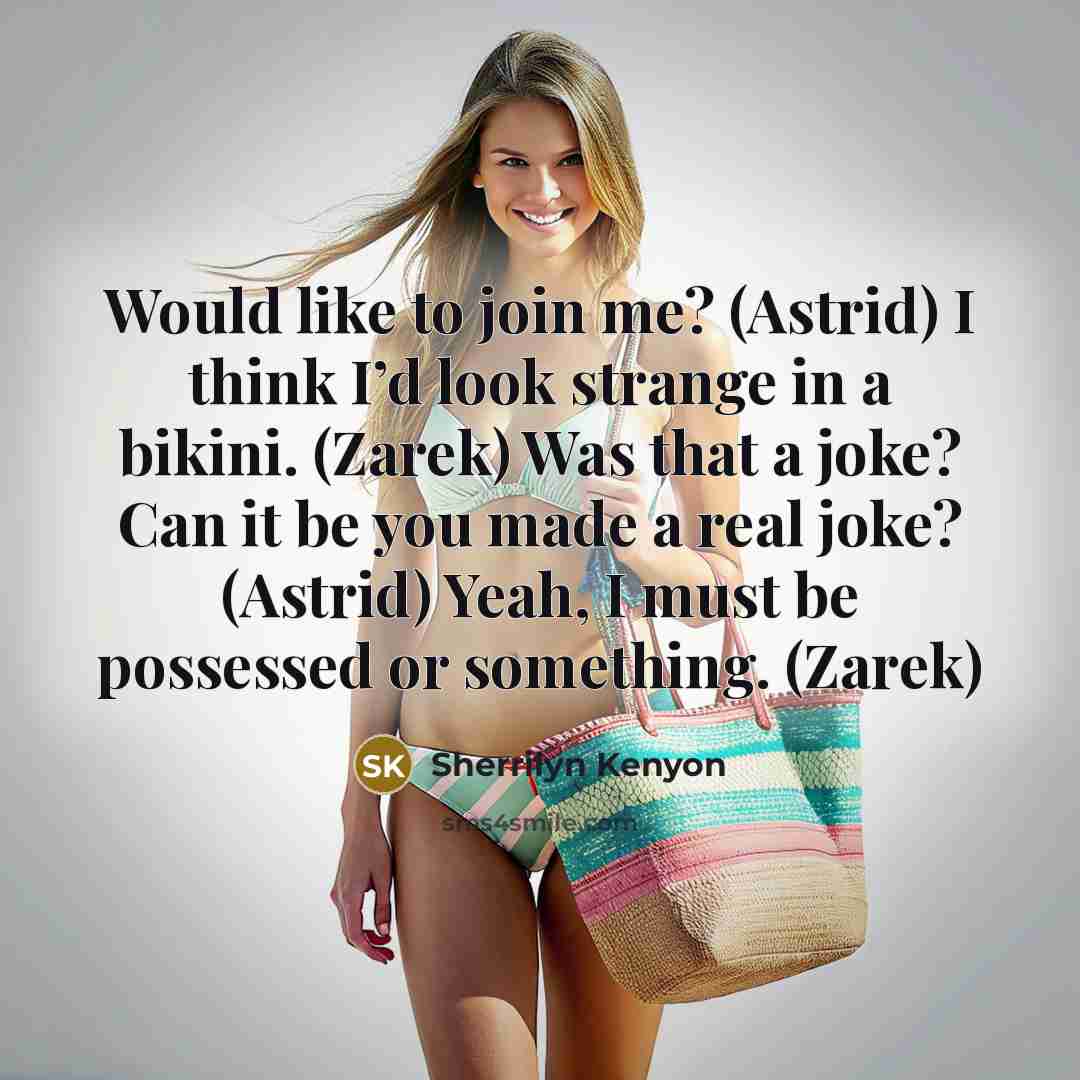 “Would like to join me? (Astrid) I think I’d look strange in a bikini. (Zarek) Was that a joke? Can it be you made a real joke? (Astrid) Yeah, I must be possessed or something. (Zarek)” quote by Sherrilyn Kenyon
