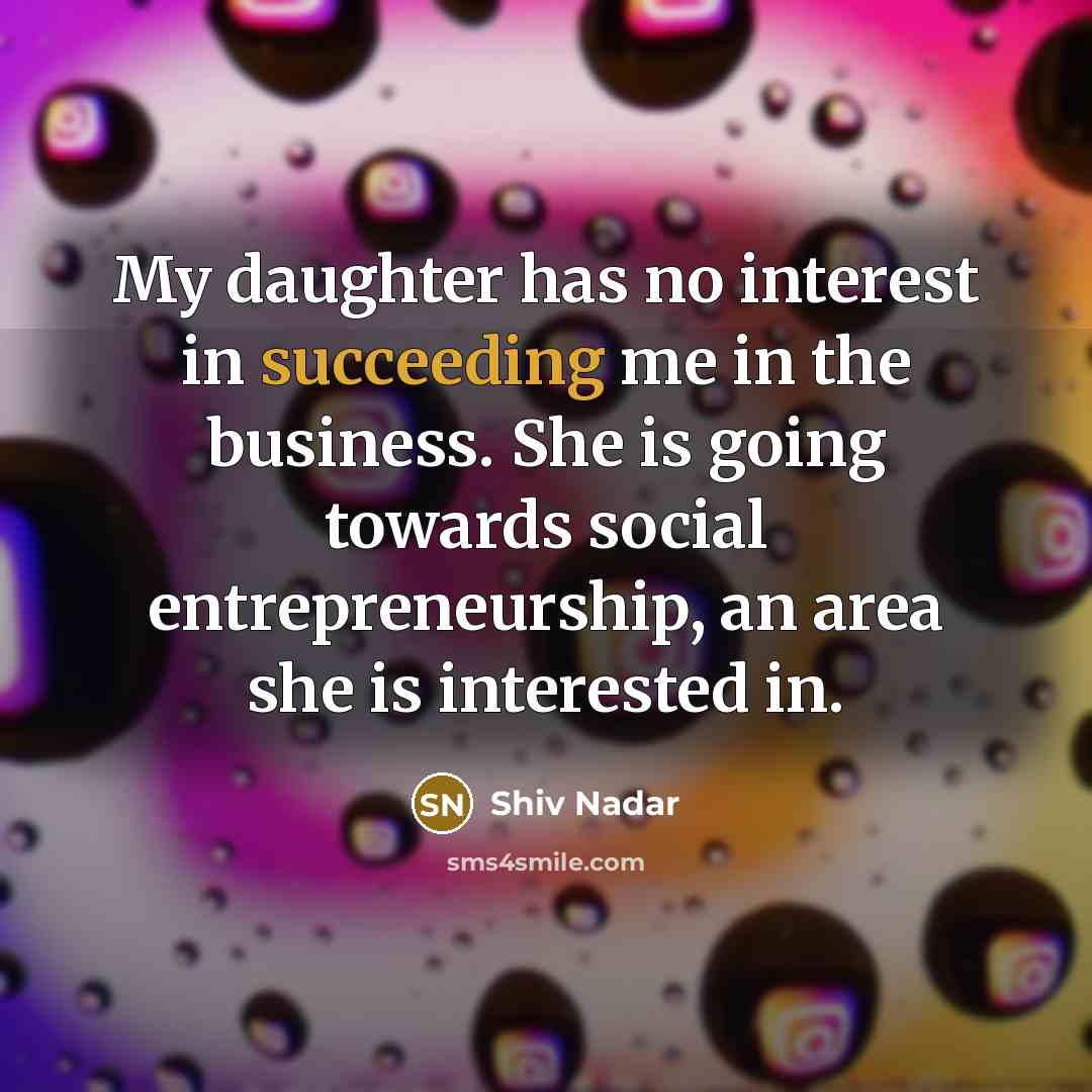 “My daughter has no interest in succeeding me in the business. She is going towards social entrepreneurship, an area she is interested in.” quote by Shiv Nadar