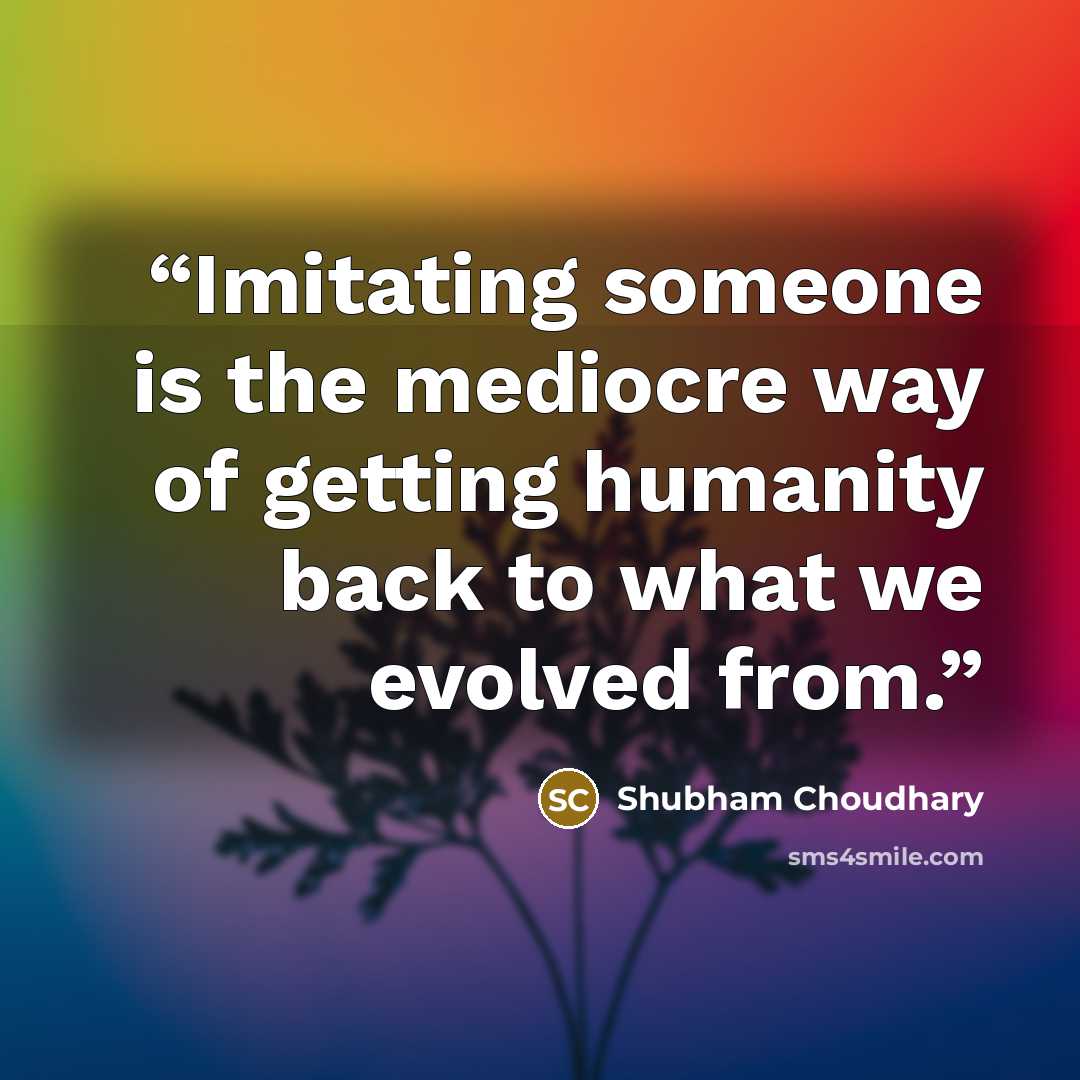 “Imitating someone is the mediocre way of getting humanity back to what we evolved from.” quote by Shubham Choudhary