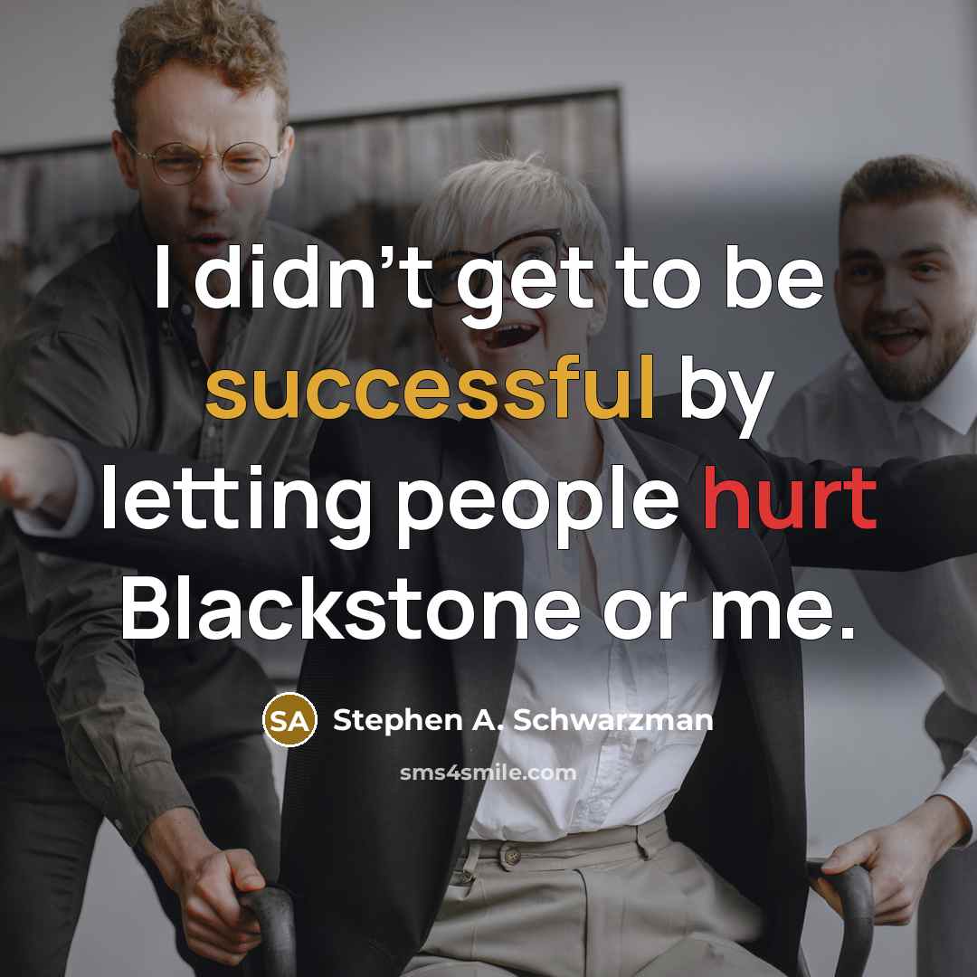 “I didn't get to be successful by letting people hurt Blackstone or me.” quote by Stephen A. Schwarzman