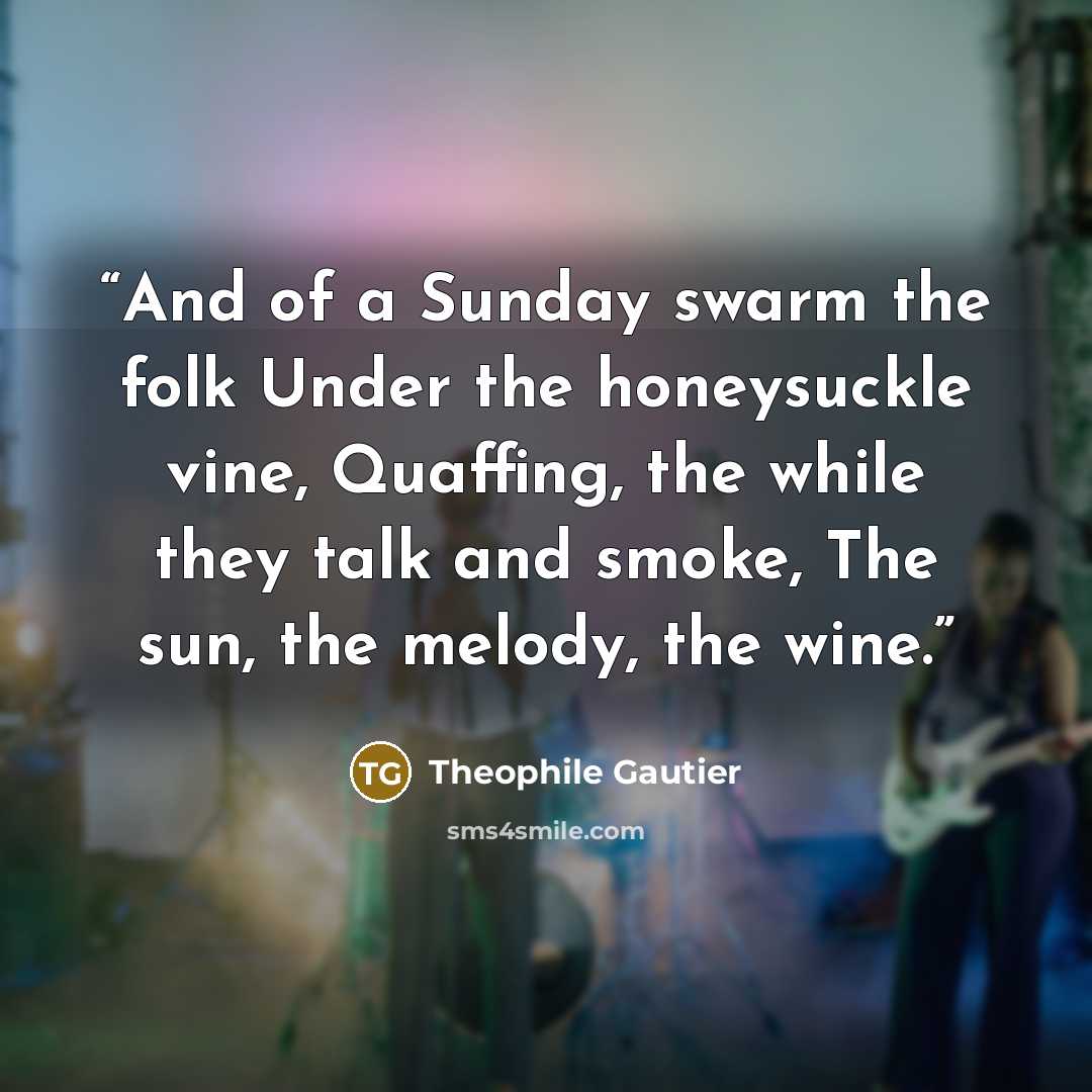 “And of a Sunday swarm the folk Under the honeysuckle vine, Quaffing, the while they talk and smoke, The sun, the melody, the wine.” quote by Théophile Gautier