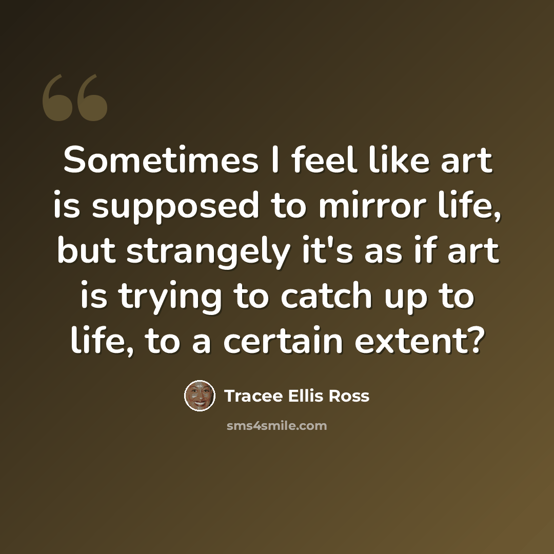 “Sometimes I feel like art is supposed to mirror life, but strangely it's as if art is trying to catch up to life, to a certain extent?” quote by Tracee Ellis Ross