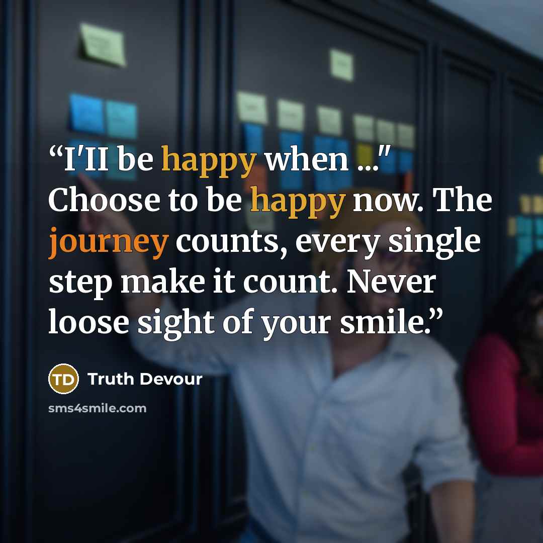 “I'II be happy when ..." Choose to be happy now. The journey counts, every single step make it count. Never loose sight of your smile.” quote by Truth Devour