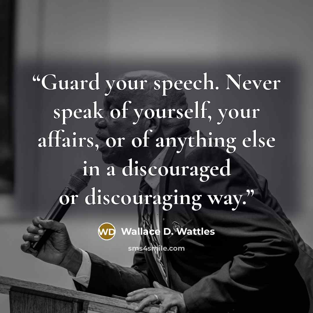 “Guard your speech. Never speak of yourself, your affairs, or of anything else in a discouraged or discouraging way.” quote by Wallace D. Wattles