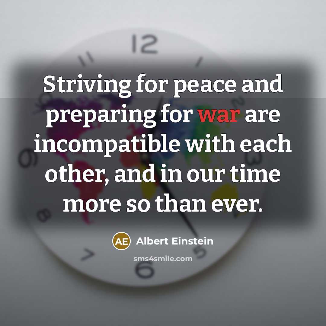 “Striving for peace and preparing for war are incompatible with each other, and in our time more so than ever.” quote by Albert Einstein