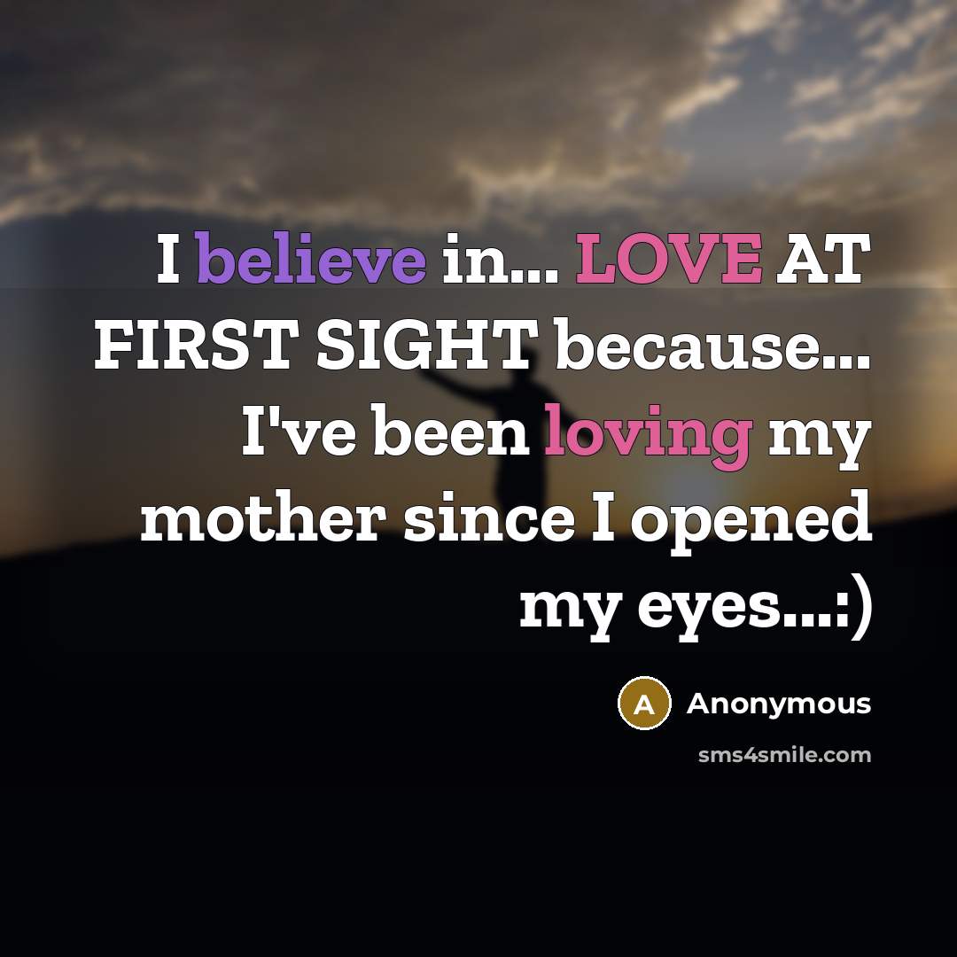 “I believe in... LOVE AT FIRST SIGHT because... I've been loving my mother since I opened my eyes...:)” quote by Anonymous