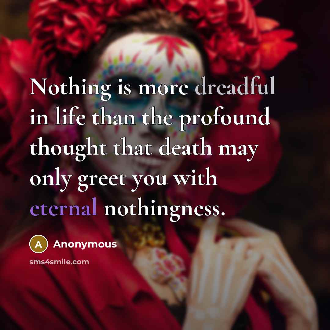 “Nothing is more dreadful in life than the profound thought that death may only greet you with eternal nothingness.” quote by Anonymous