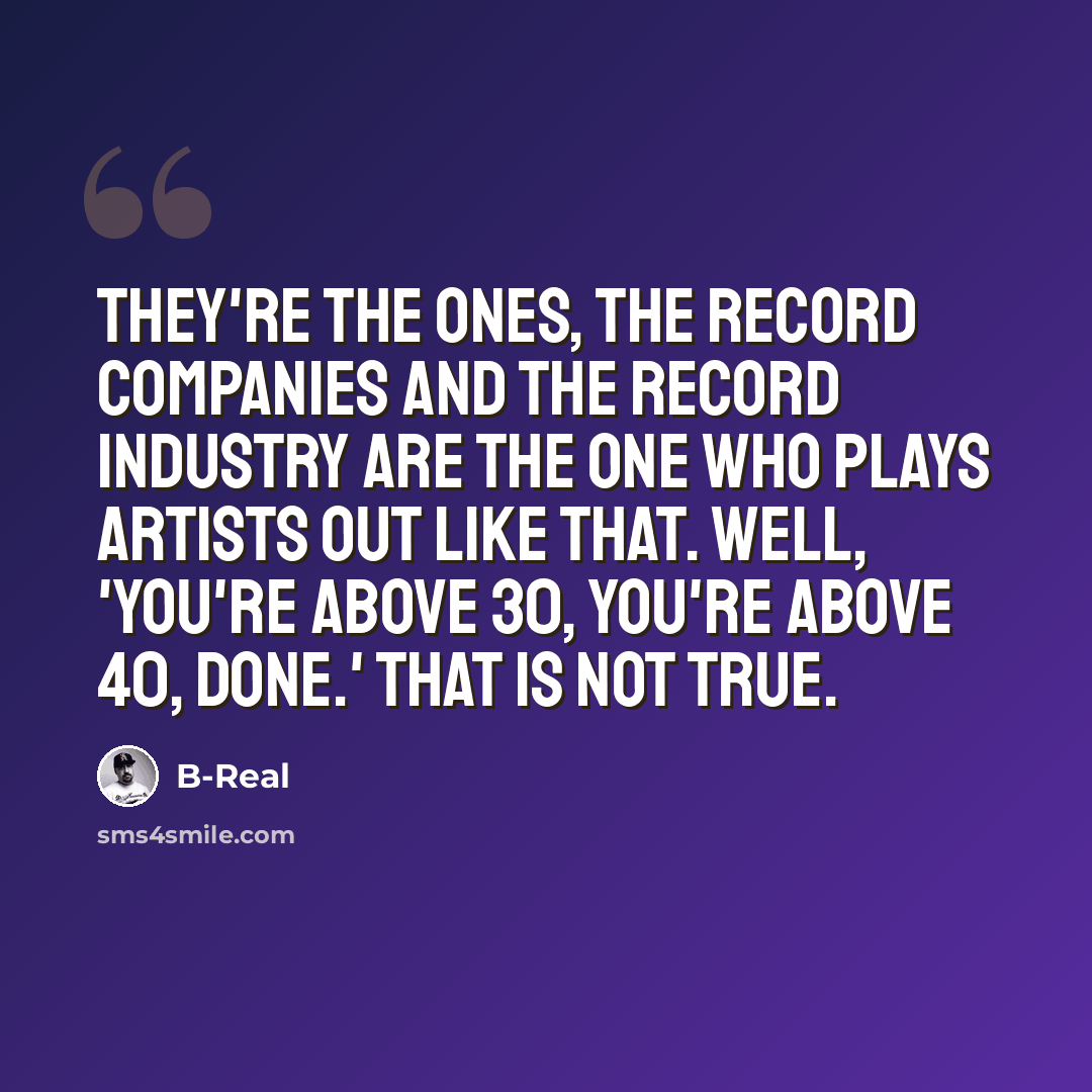 “They're the ones, the record companies and the record industry are the one who plays artists out like that. Well, 'You're above 30, you're above 40, done.' That is not true.” quote by B-Real