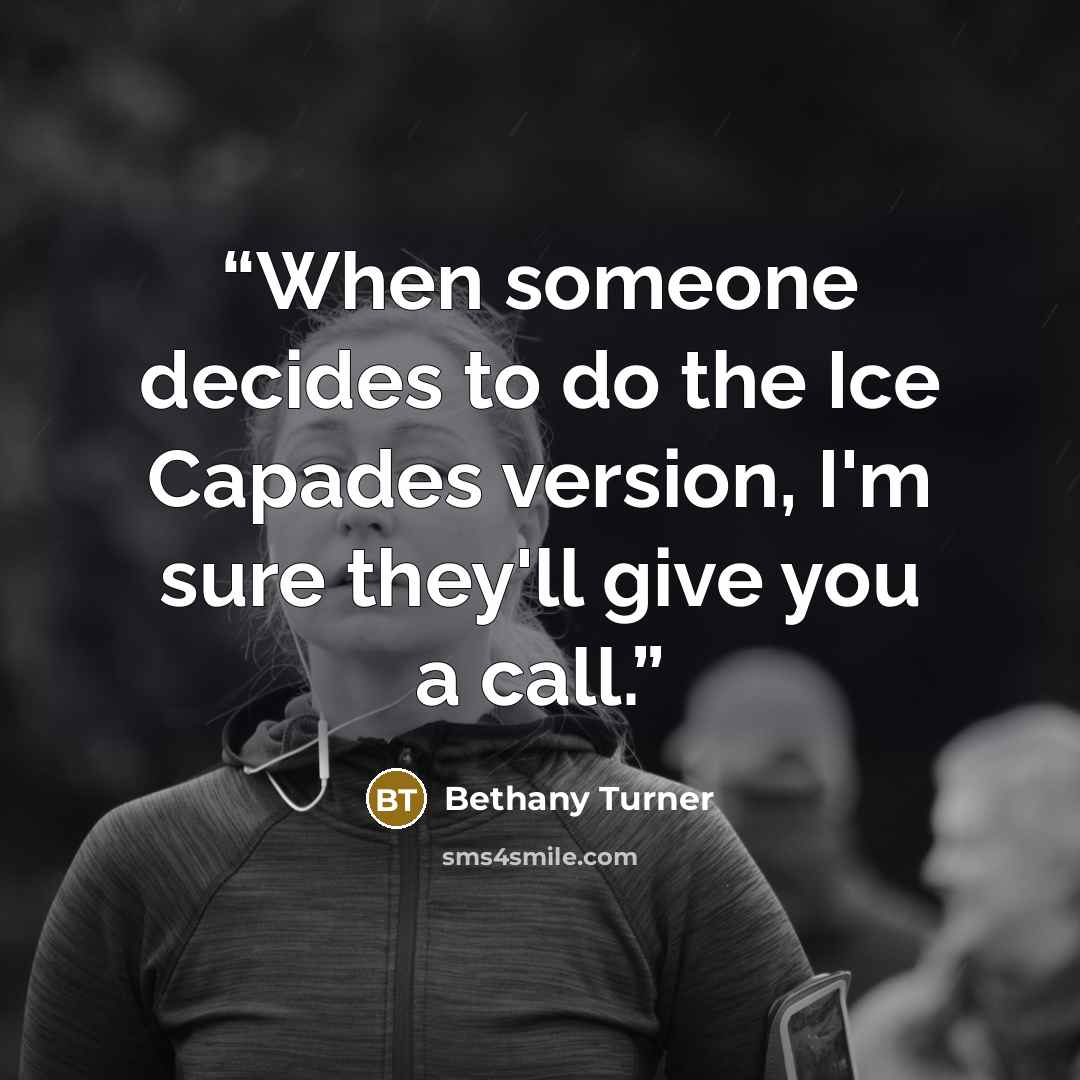 “When someone decides to do the Ice Capades version, I'm sure they'll give you a call.” quote by Bethany Turner