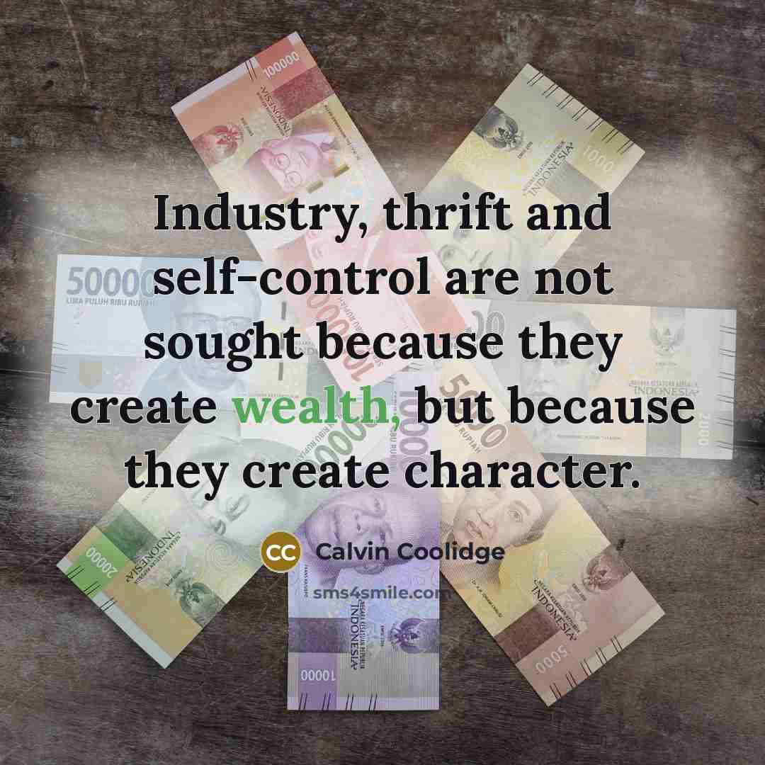 “Industry, thrift and self-control are not sought because they create wealth, but because they create character.” quote by Calvin Coolidge