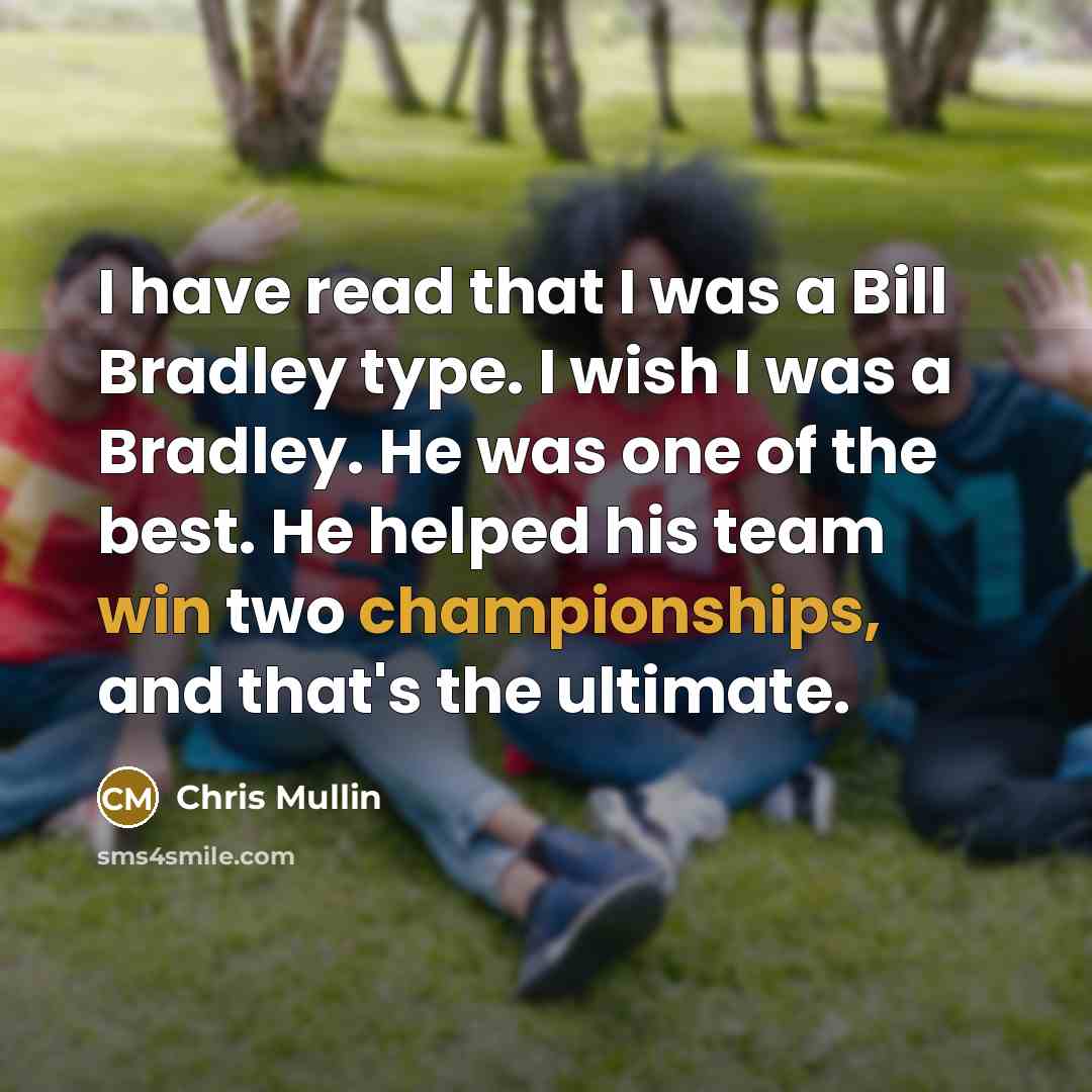 “I have read that I was a Bill Bradley type. I wish I was a Bradley. He was one of the best. He helped his team win two championships, and that's the ultimate.” quote by Chris Mullin