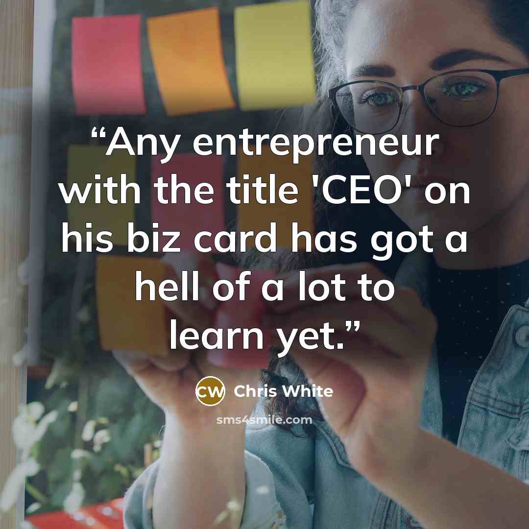 “Any entrepreneur with the title 'CEO' on his biz card has got a hell of a lot to learn yet.” quote by Chris White