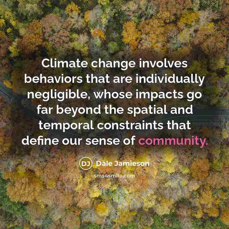 “Climate change involves behaviors that are individually negligible, whose impacts go far beyond the spatial and temporal constraints that define our sense of community.” quote by Dale Jamieson
