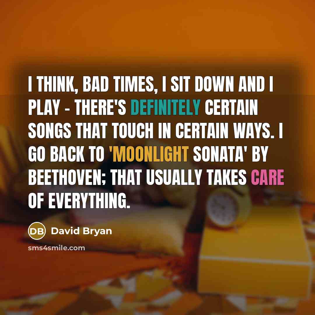 “I think, bad times, I sit down and I play - there's definitely certain songs that touch in certain ways. I go back to 'Moonlight Sonata' by Beethoven; that usually takes care of everything.” quote by David Bryan