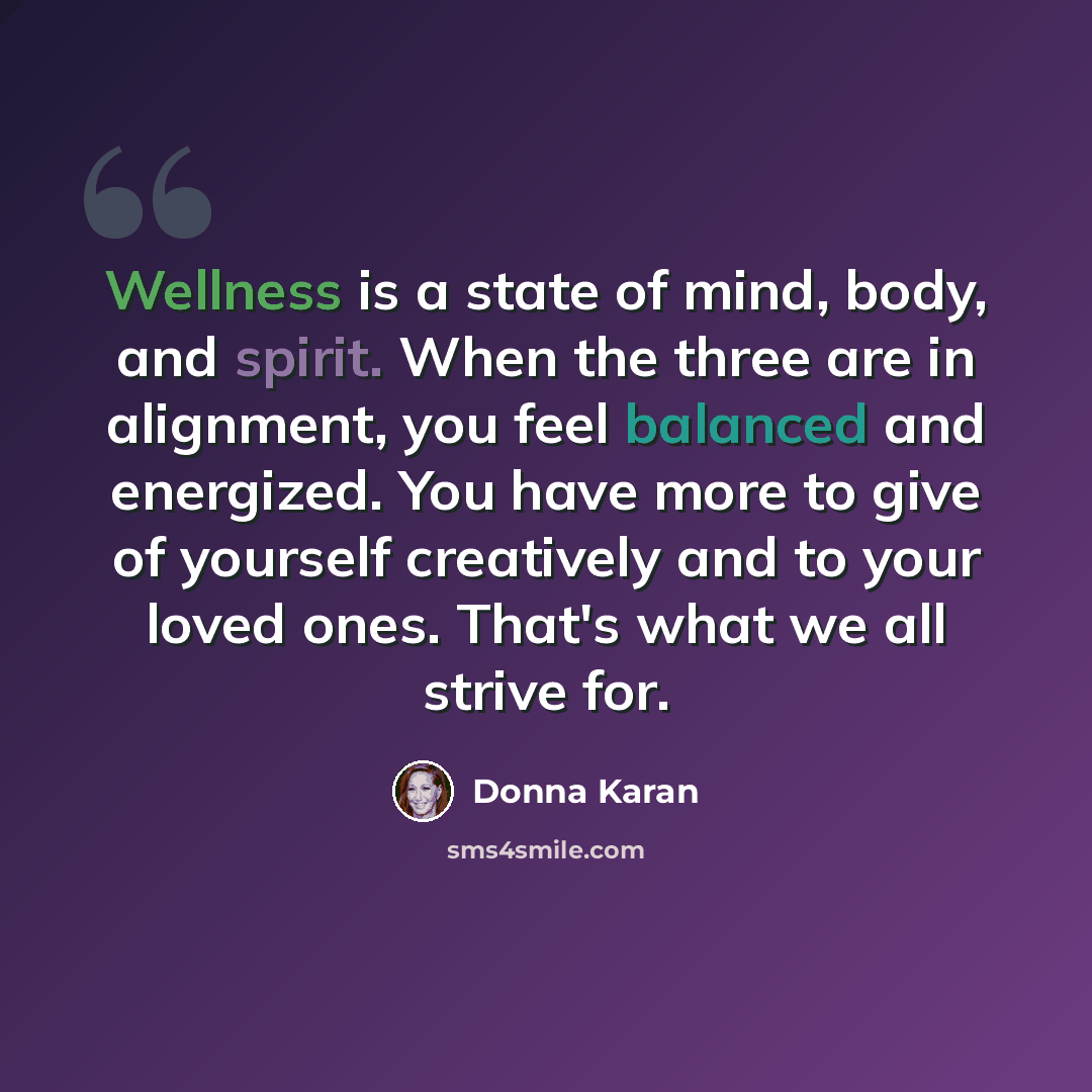 “Wellness is a state of mind, body, and spirit. When the three are in alignment, you feel balanced and energized. You have more to give of yourself creatively and to your loved ones. That's what we all strive for.” quote by Donna Karan