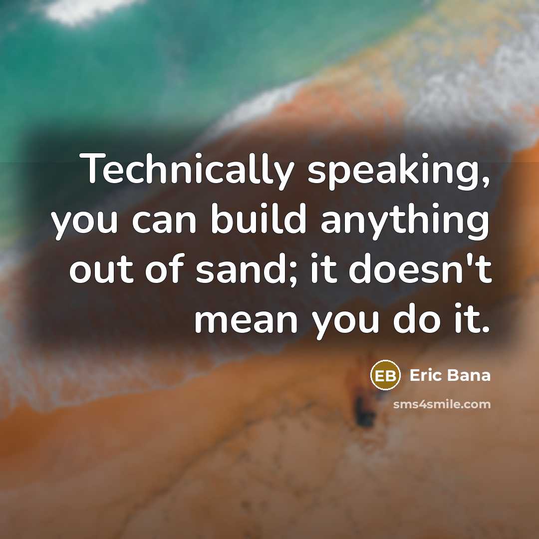 “Technically speaking, you can build anything out of sand; it doesn't mean you do it.” quote by Eric Bana