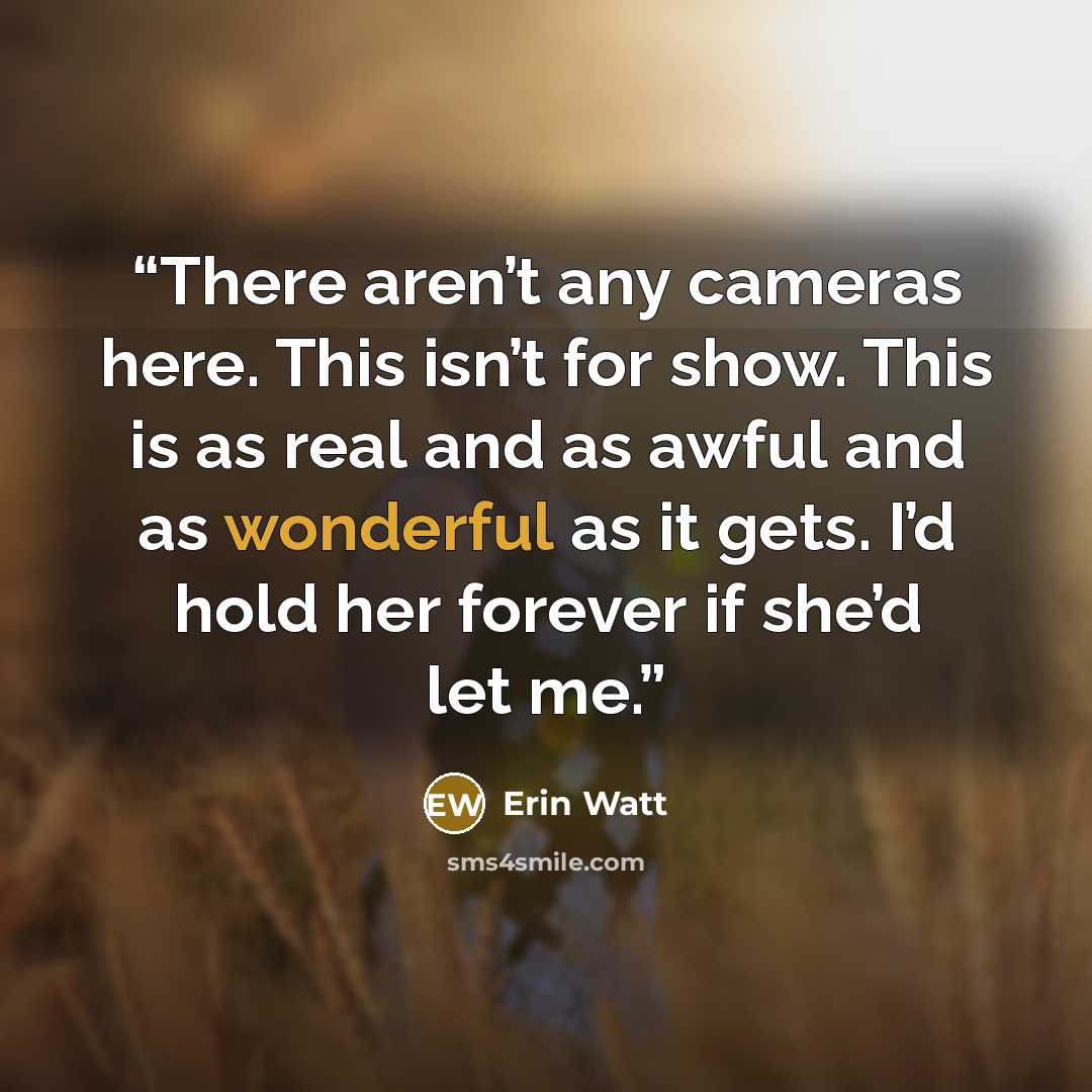 “There aren’t any cameras here. This isn’t for show. This is as real and as awful and as wonderful as it gets. I’d hold her forever if she’d let me.” quote by Erin Watt