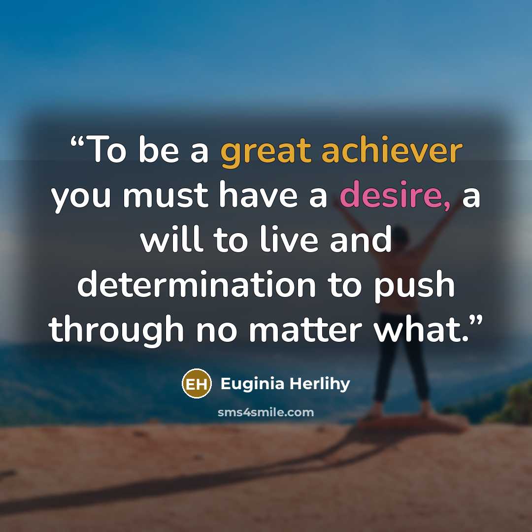 “To be a great achiever you must have a desire, a will to live and determination to push through no matter what.” quote by Euginia Herlihy