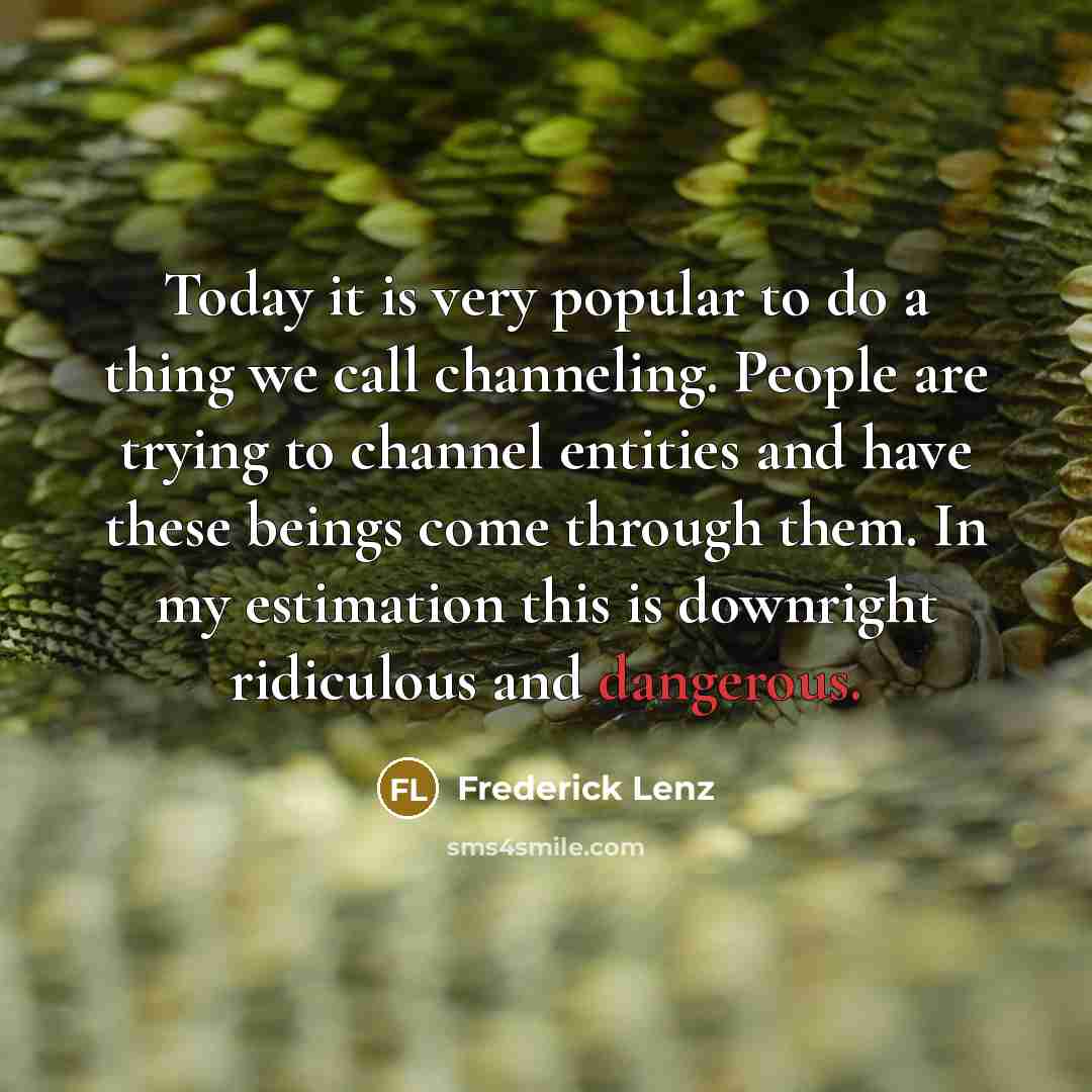 “Today it is very popular to do a thing we call channeling. People are trying to channel entities and have these beings come through them. In my estimation this is downright ridiculous and dangerous.” quote by Frederick Lenz