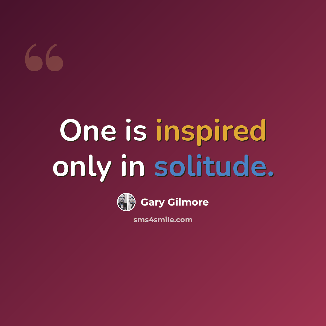 “One is inspired only in solitude.” quote by Gary Gilmore