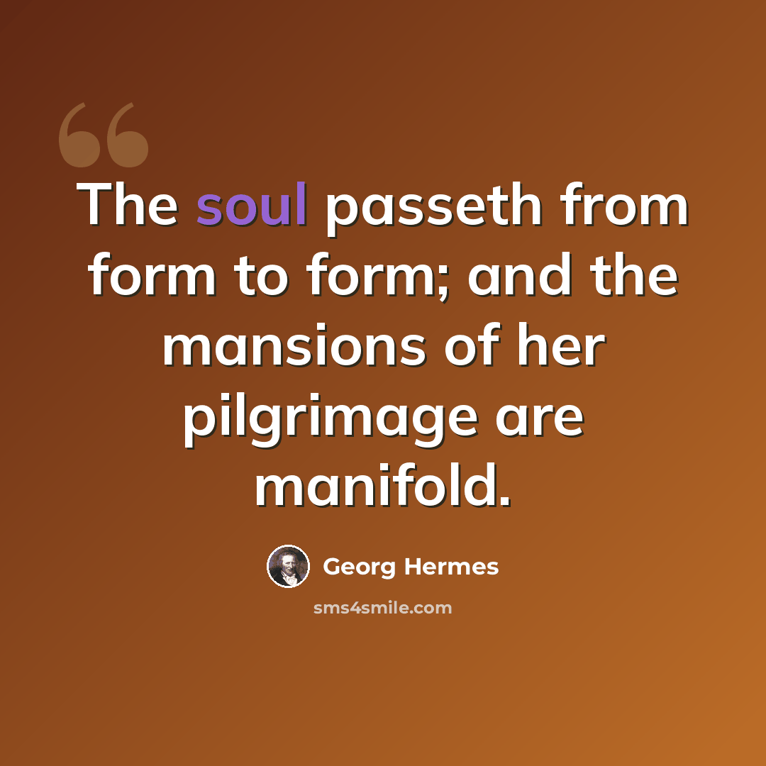 “The soul passeth from form to form; and the mansions of her pilgrimage are manifold.” quote by Georg Hermes