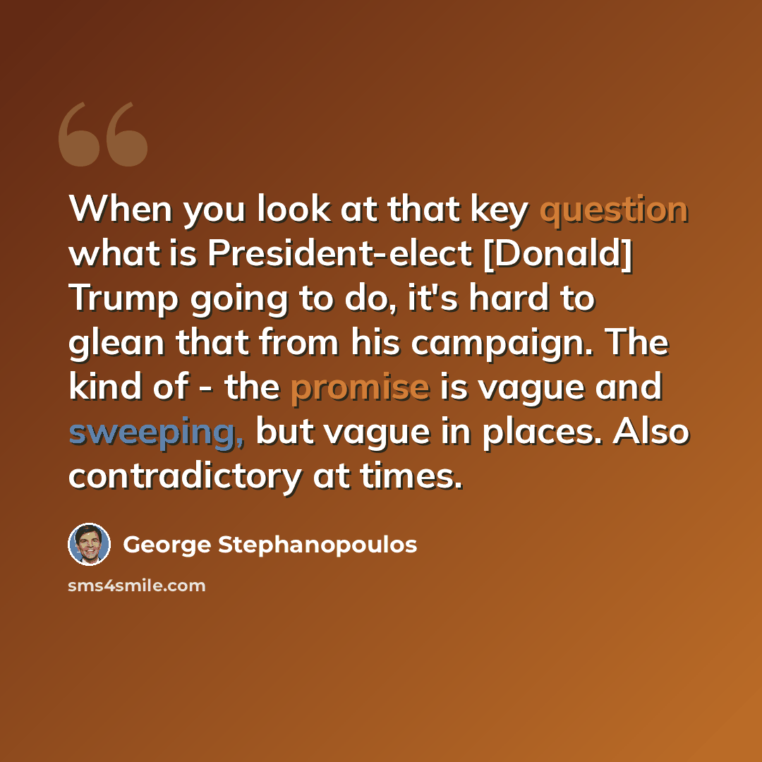 “When you look at that key question what is President-elect [Donald] Trump going to do, it's hard to glean that from his campaign. The kind of - the promise is vague and sweeping, but vague in places. Also contradictory at times.” quote by George Stephanopoulos