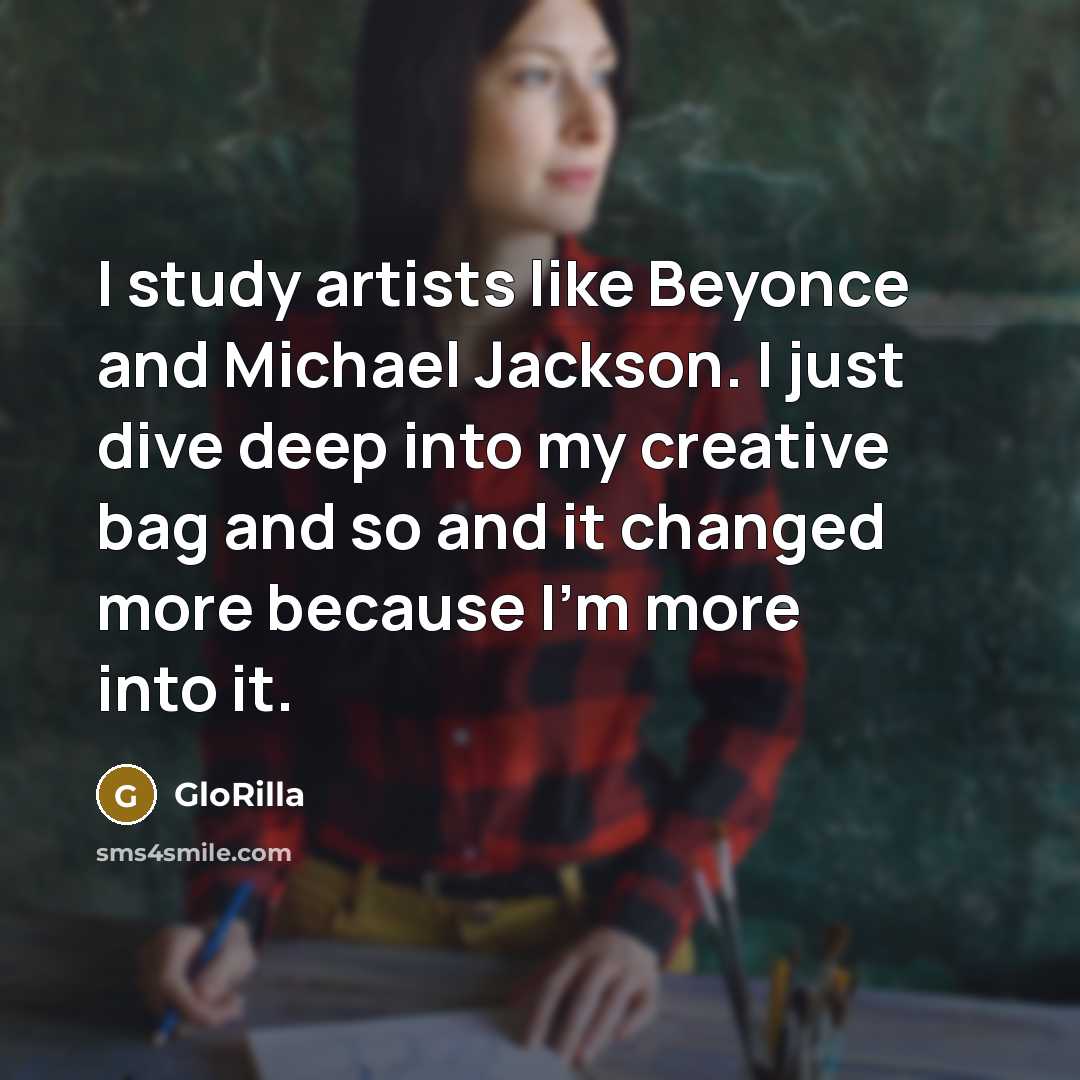 “I study artists like Beyonce and Michael Jackson. I just dive deep into my creative bag and so and it changed more because I'm more into it.” quote by GloRilla