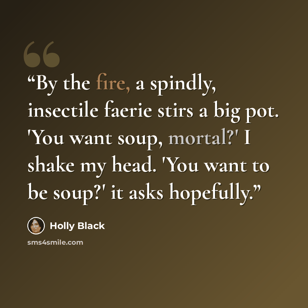 “By the fire, a spindly, insectile faerie stirs a big pot. 'You want soup, mortal?' I shake my head. 'You want to be soup?' it asks hopefully.” quote by Holly Black