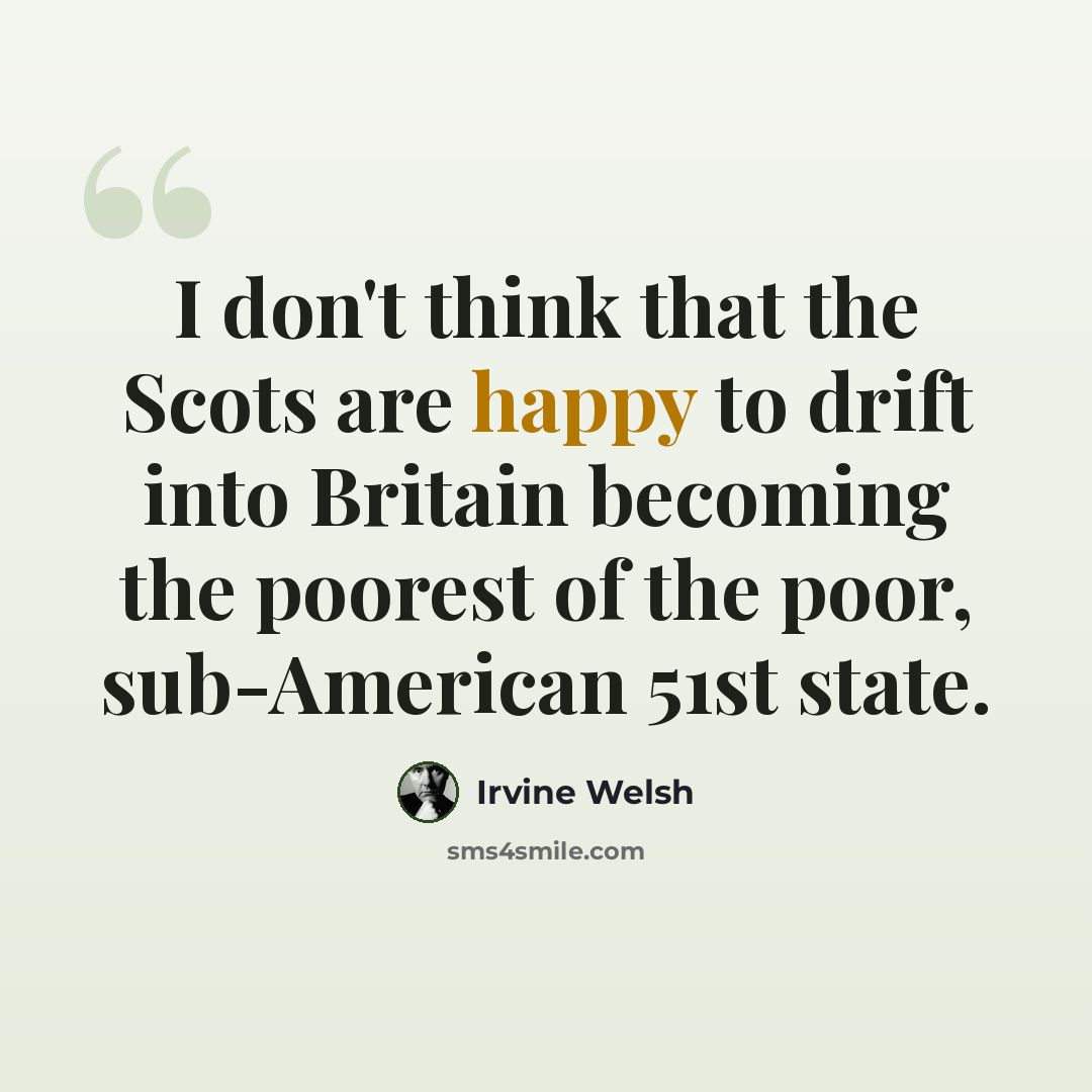 “I don't think that the Scots are happy to drift into Britain becoming the poorest of the poor, sub-American 51st state.” quote by Irvine Welsh