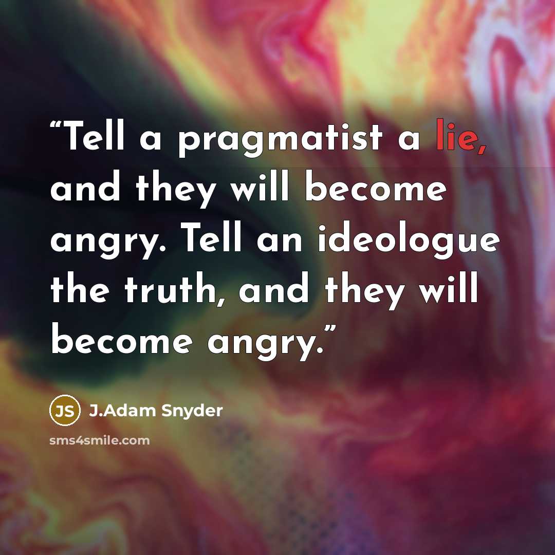 “Tell a pragmatist a lie, and they will become angry. Tell an ideologue the truth, and they will become angry.” quote by J.Adam Snyder