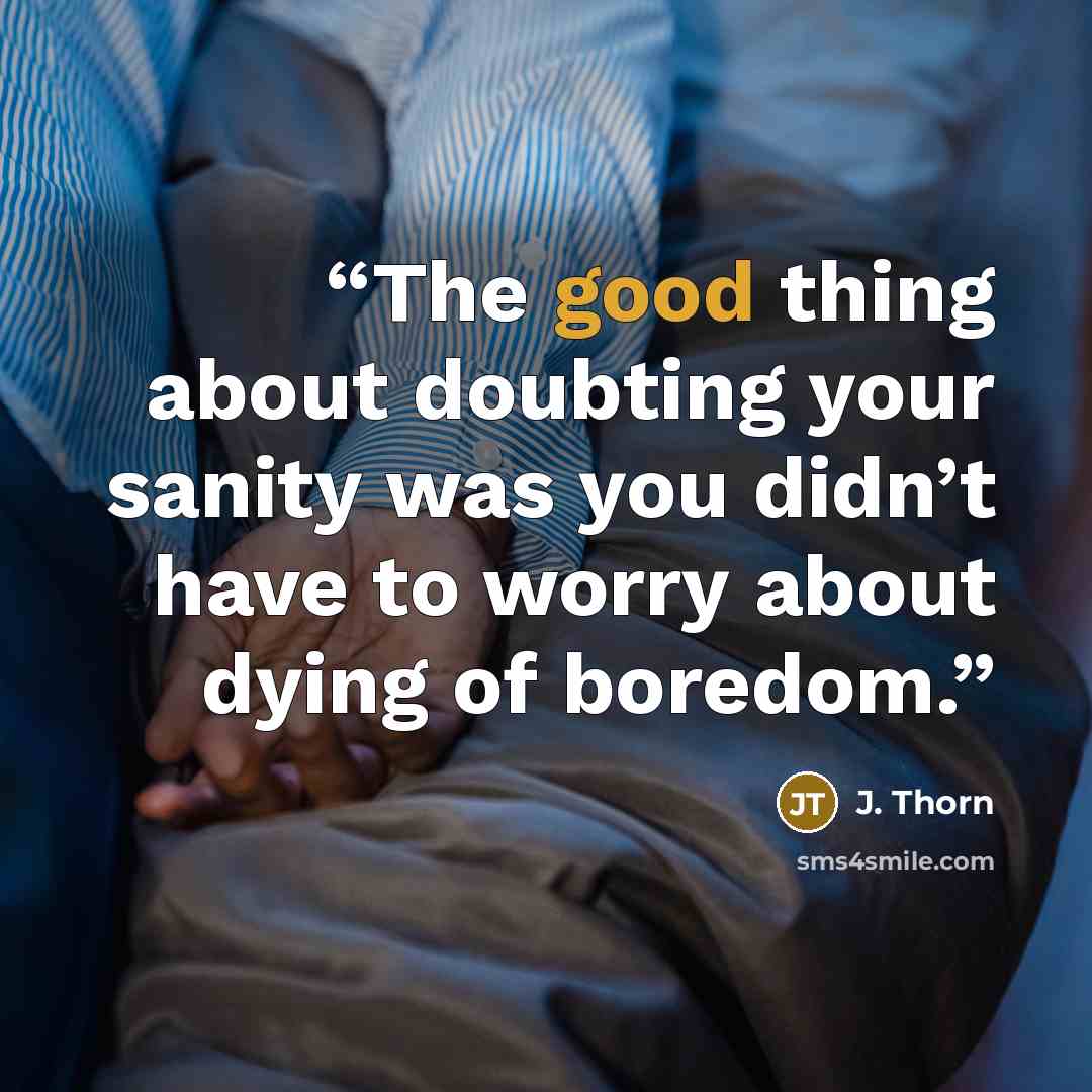 “The good thing about doubting your sanity was you didn’t have to worry about dying of boredom.” quote by J. Thorn