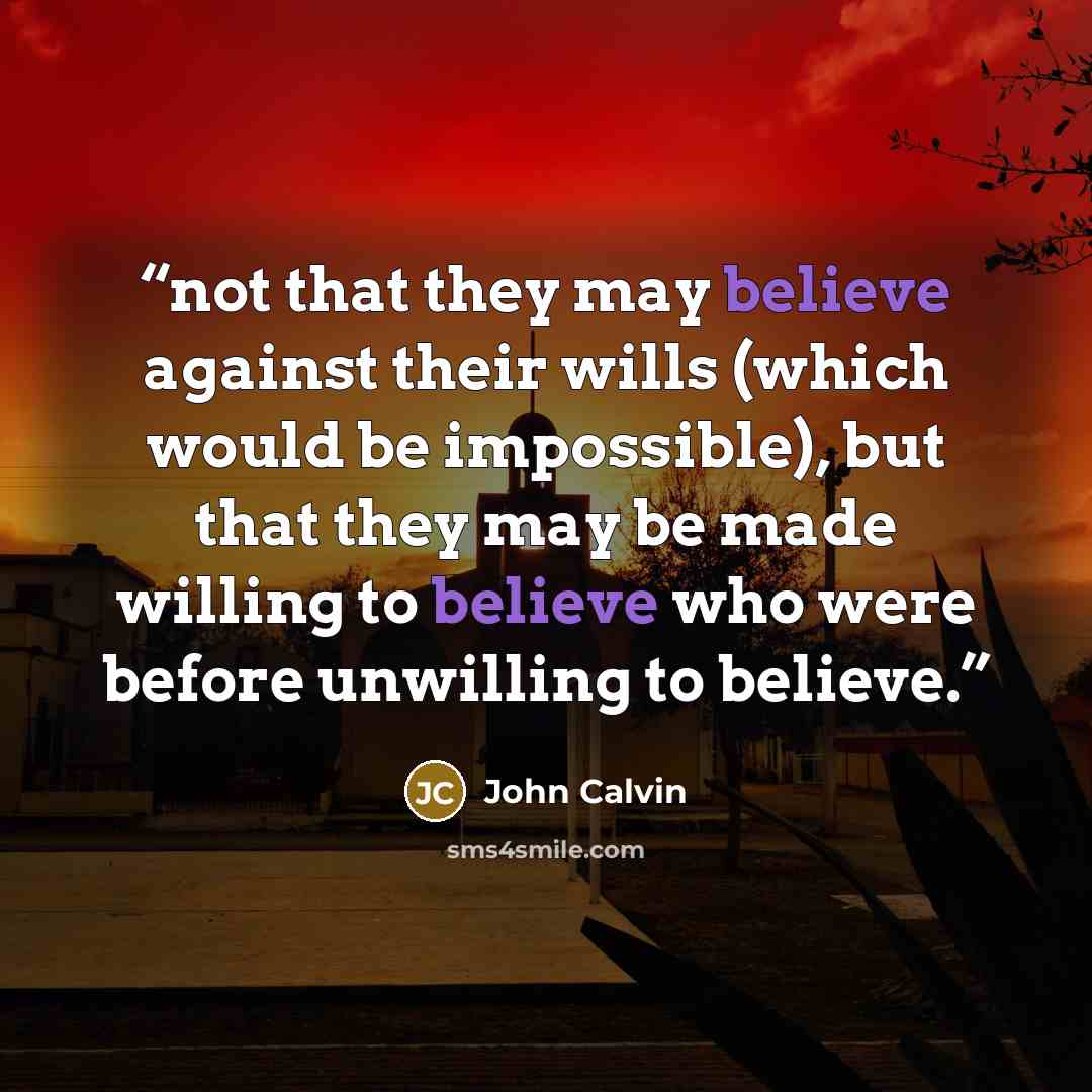 “not that they may believe against their wills (which would be impossible), but that they may be made willing to believe who were before unwilling to believe.” quote by John Calvin