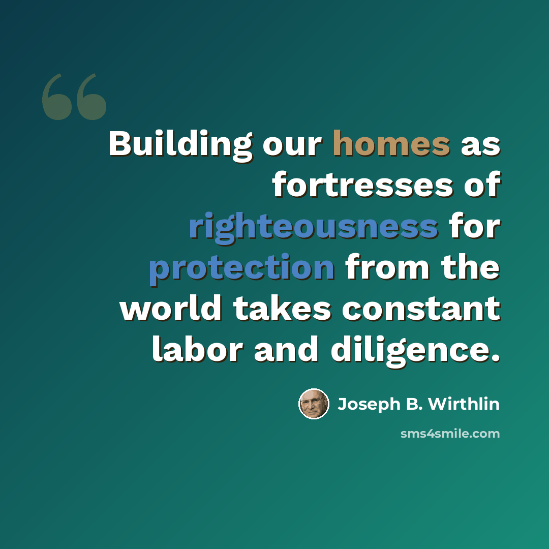 “Building our homes as fortresses of righteousness for protection from the world takes constant labor and diligence.” quote by Joseph B. Wirthlin
