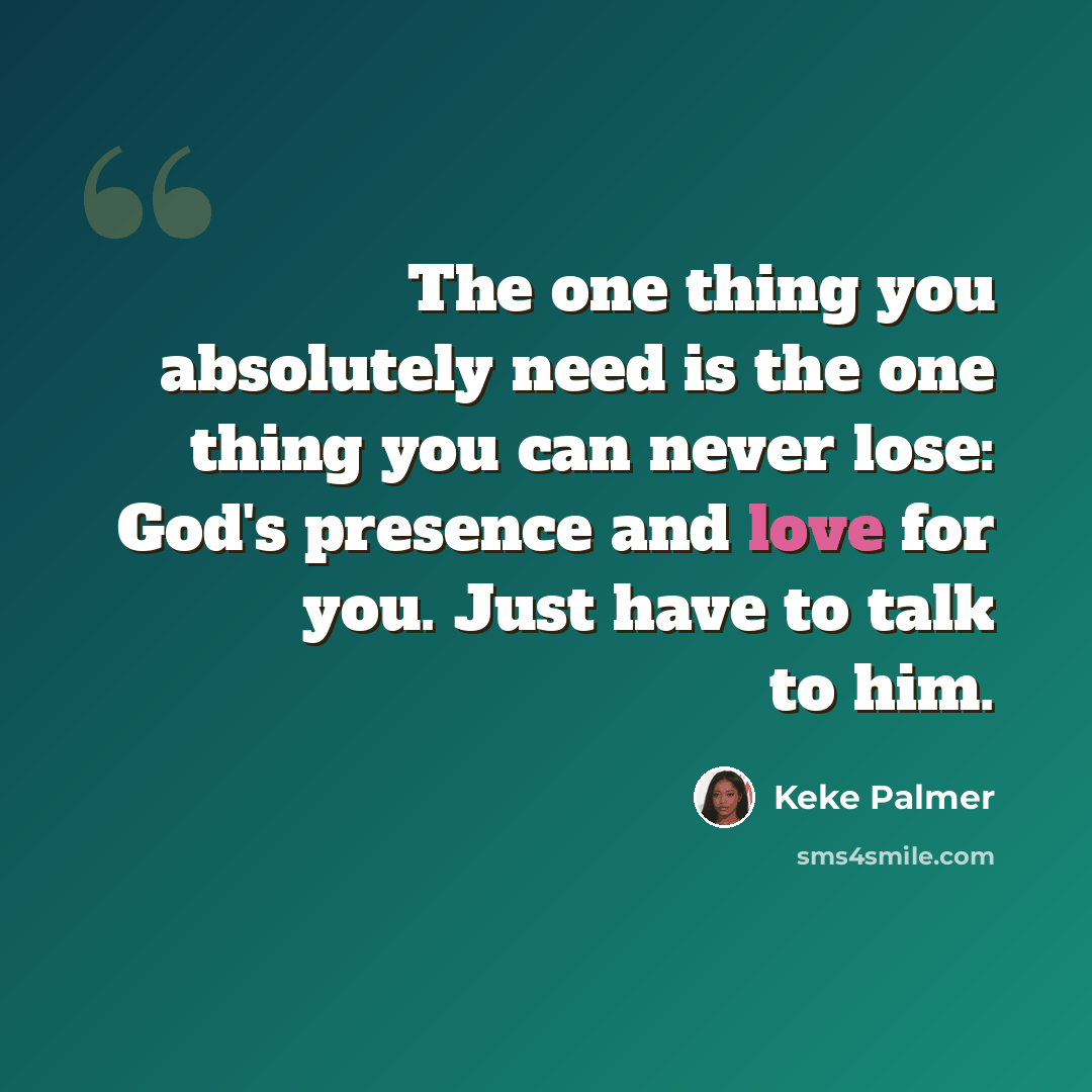 “The one thing you absolutely need is the one thing you can never lose: God's presence and love for you. Just have to talk to him.” quote by Keke Palmer