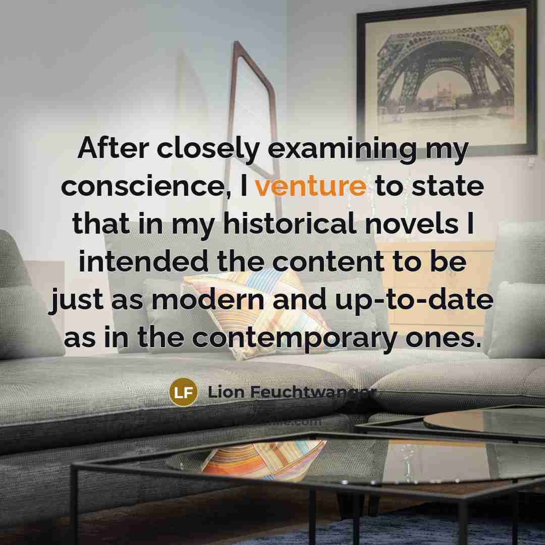 “After closely examining my conscience, I venture to state that in my historical novels I intended the content to be just as modern and up-to-date as in the contemporary ones.” quote by Lion Feuchtwanger